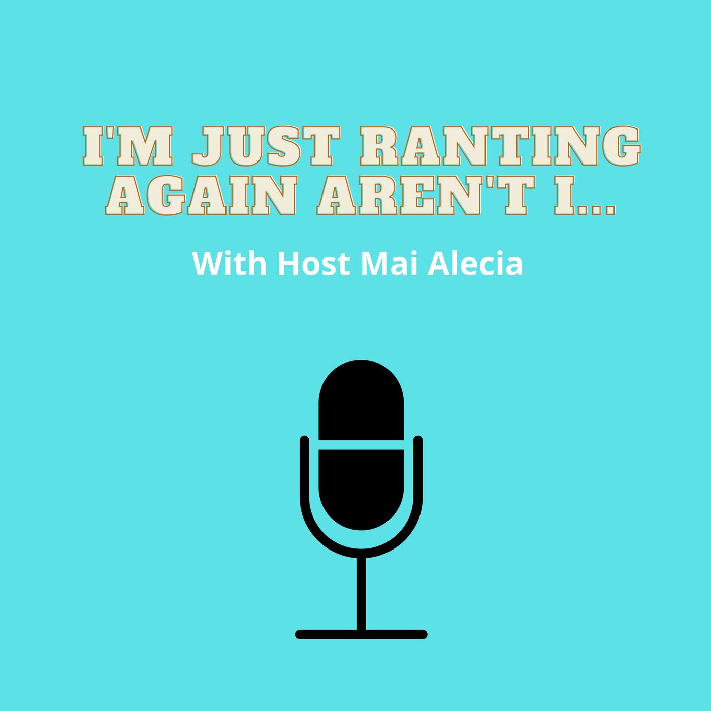 I’M Just Ranting Again Aren’t I… Hosted by Mai Alecia
