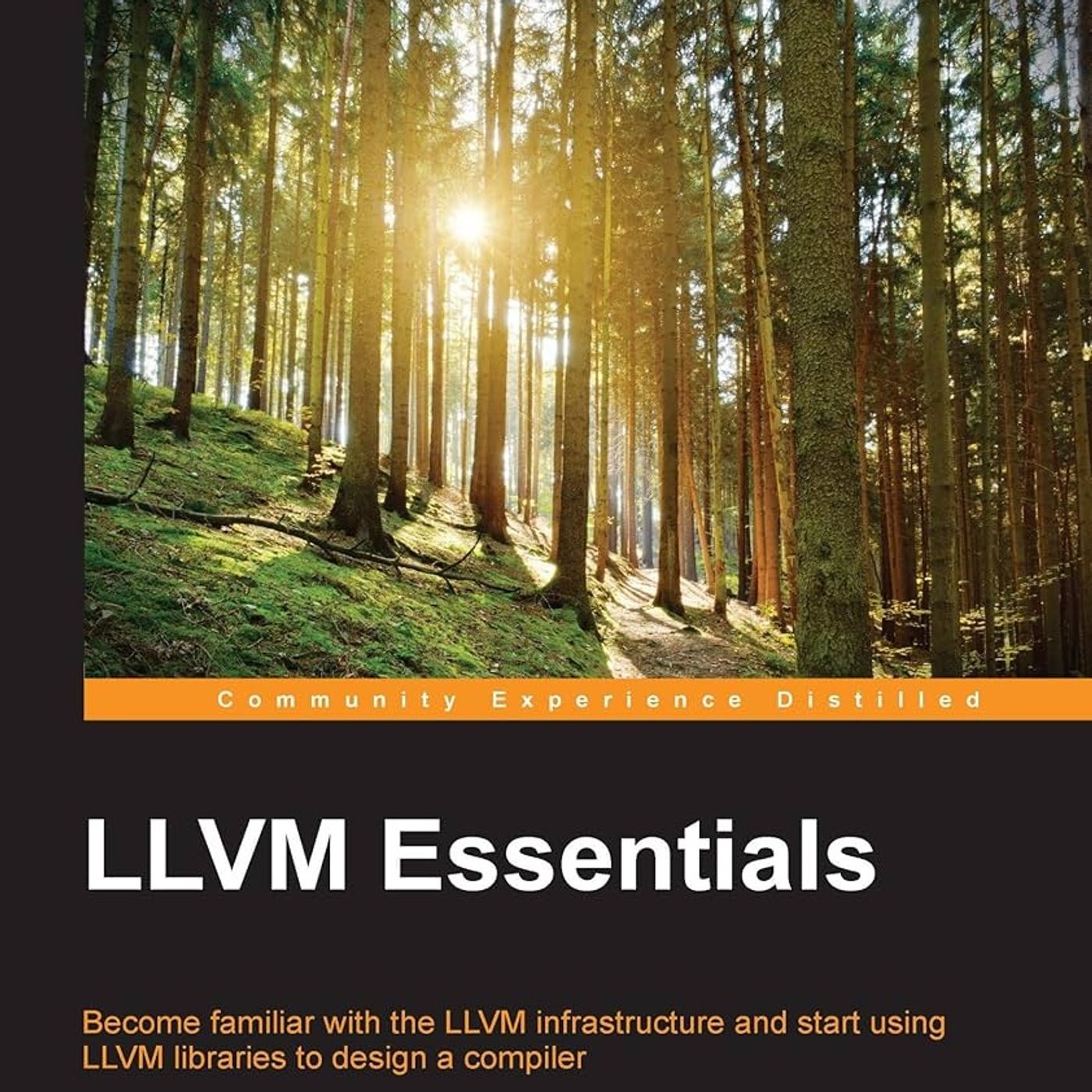 LLVM Essentials: Become familiar with the LLVM infrastructure and start using LLVM libraries to design a compiler