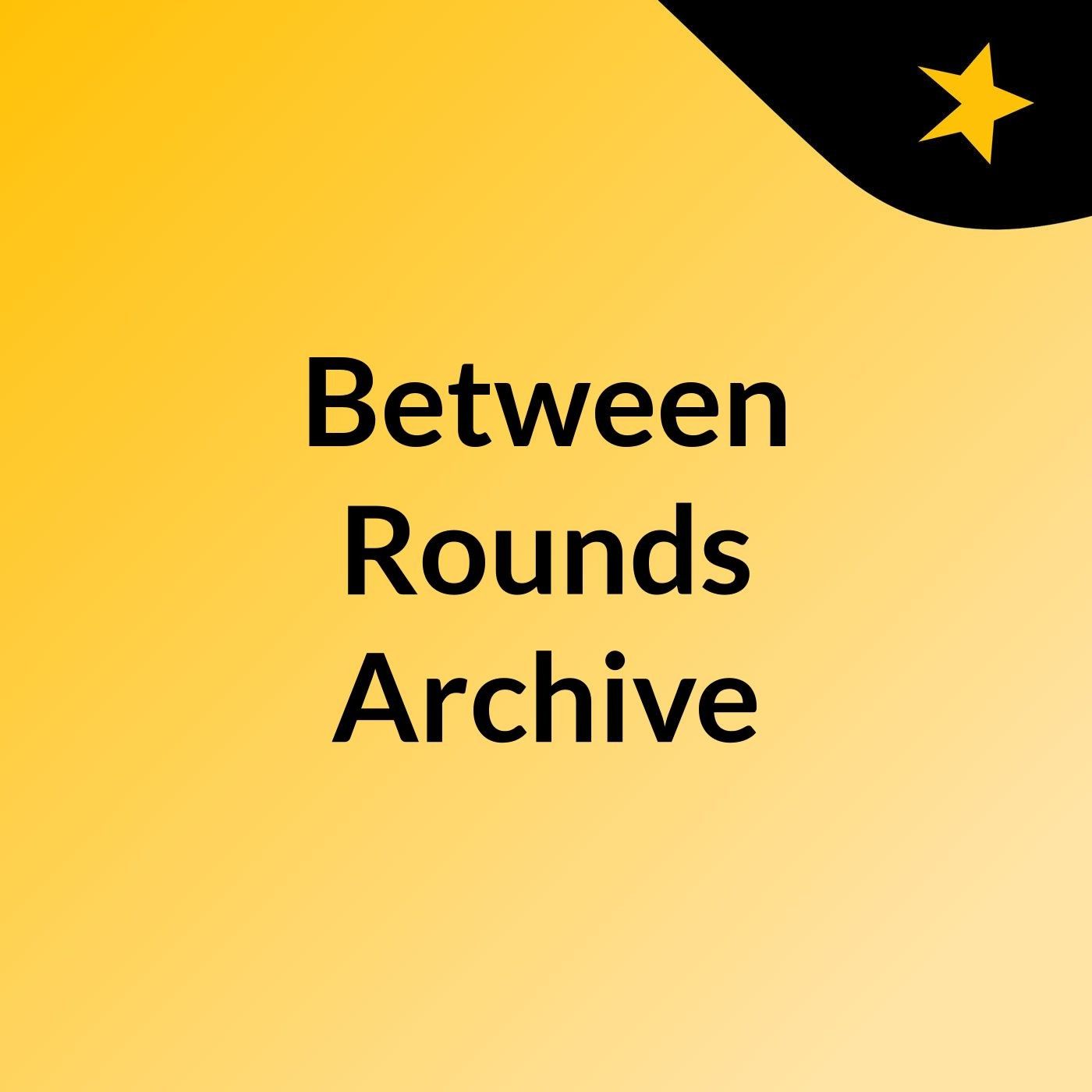 Between Rounds Archive