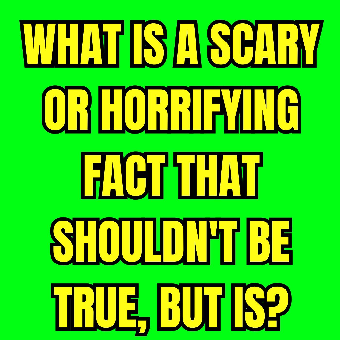 What Is A Scary Or Horrifying Fact That Shouldn't Be True, But Is?