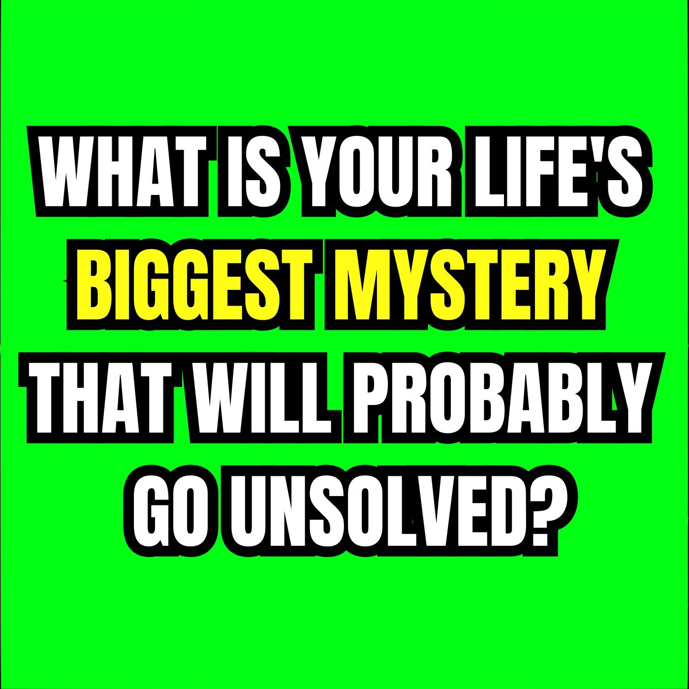 What is your life's biggest mystery that will probably go unsolved?