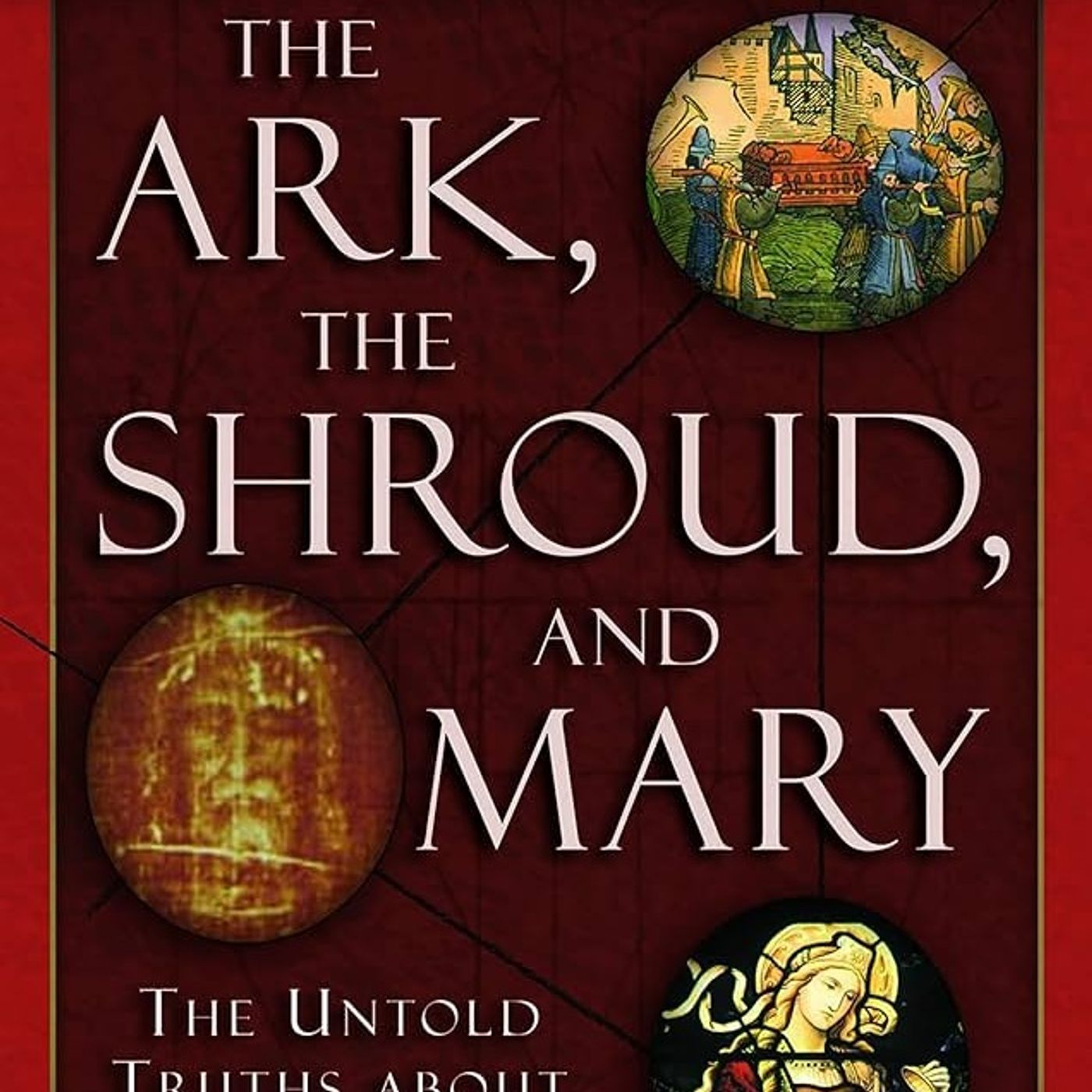 The Ark, The Shroud, and Mary: The Untold Truths About the Relics of the Bible