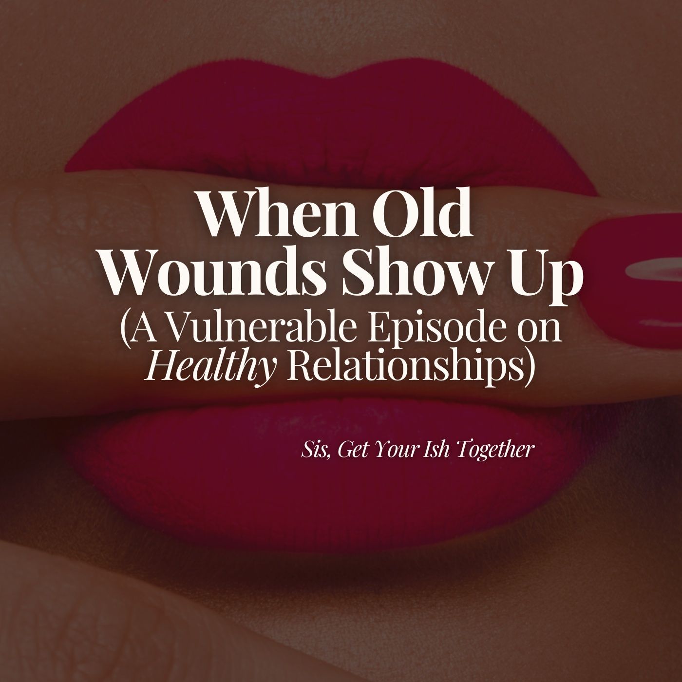 When Old Wounds Show Up (A Vulnerable Episode on Healthy Relationships)