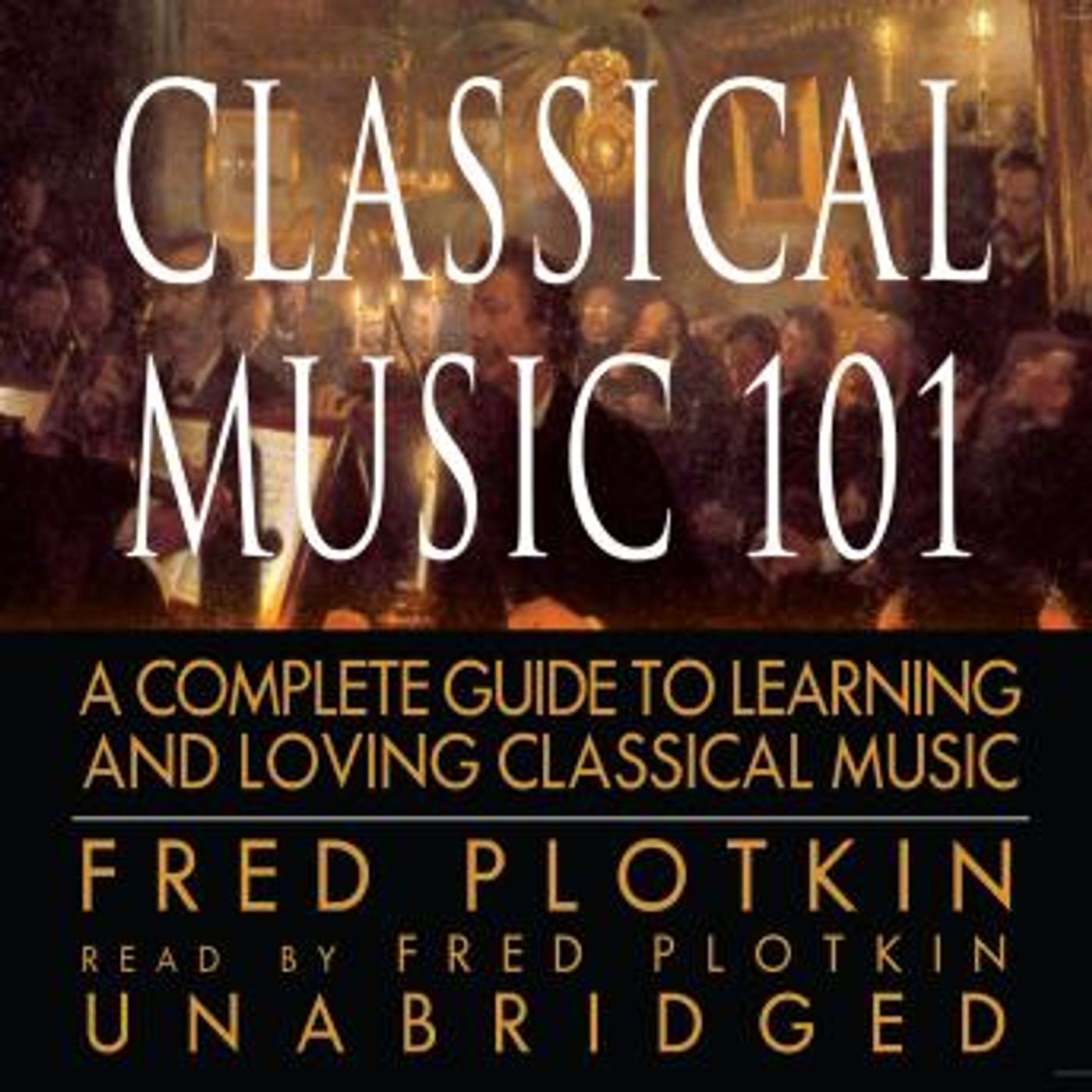 Classical Music 101: A Complete Guide to Learning and Loving Classical Music by Fred Plotkin