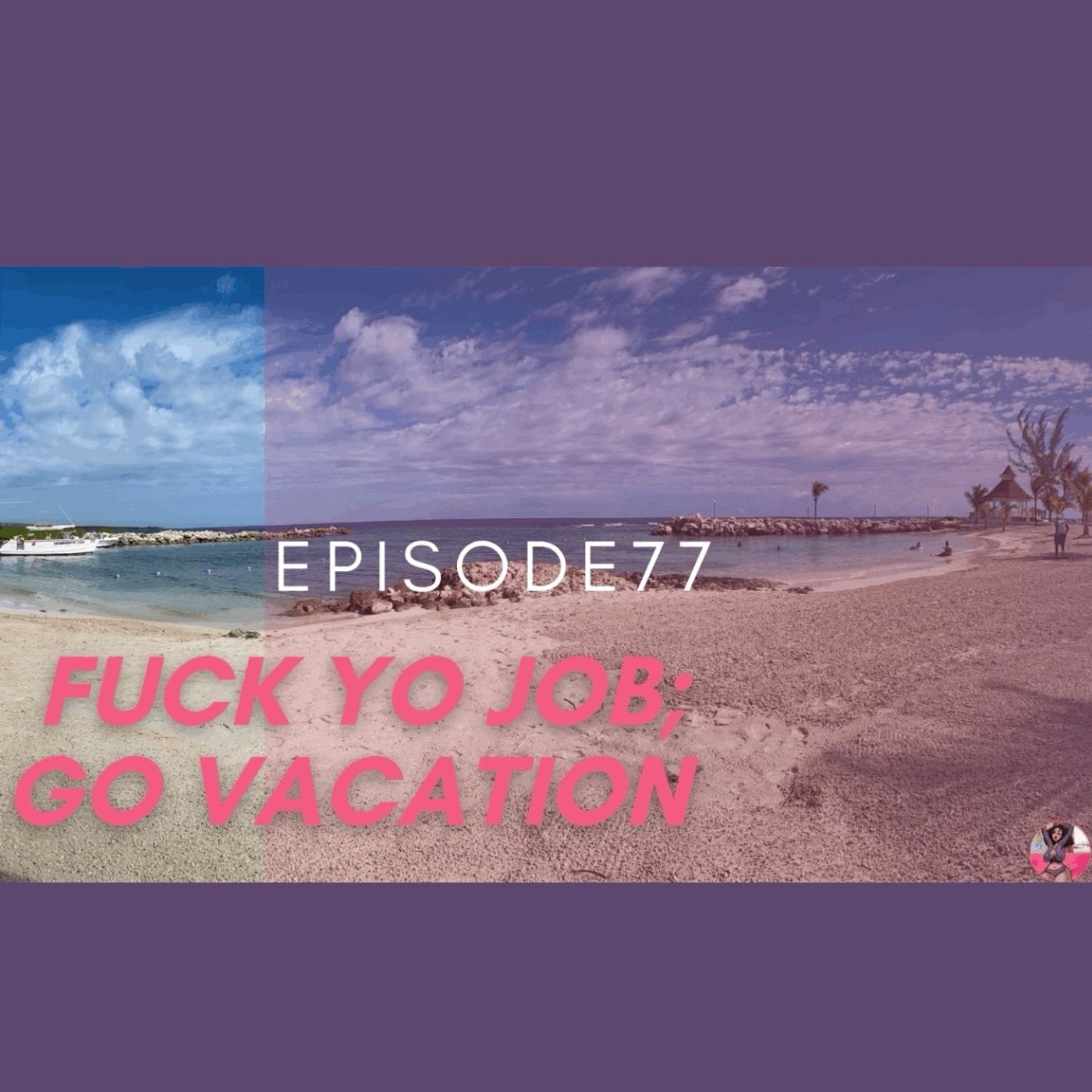 Episode 77: Fuck Yo Job; Go on Vacation