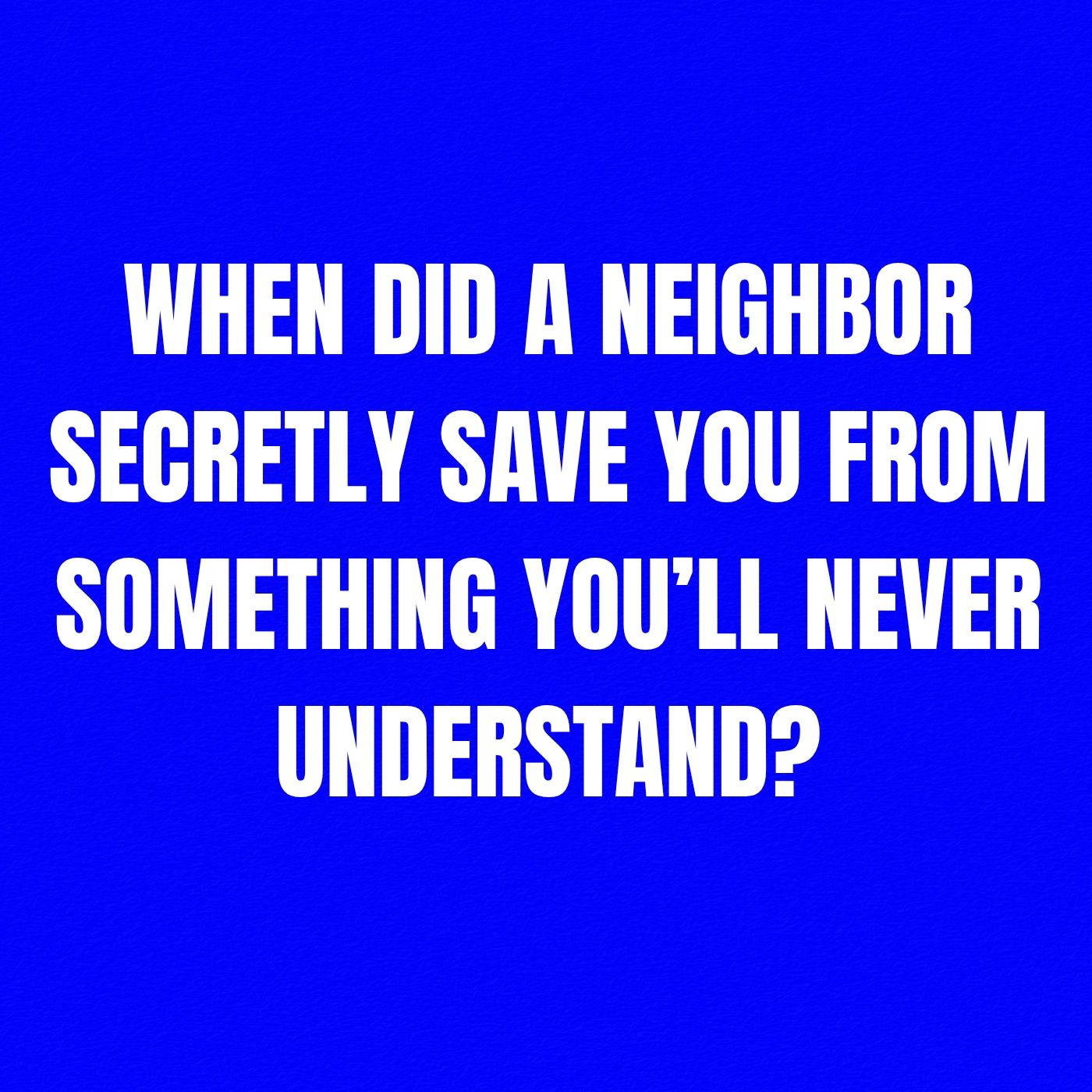 When Did a Neighbor Secretly Save You From Something You’ll Never Understand?