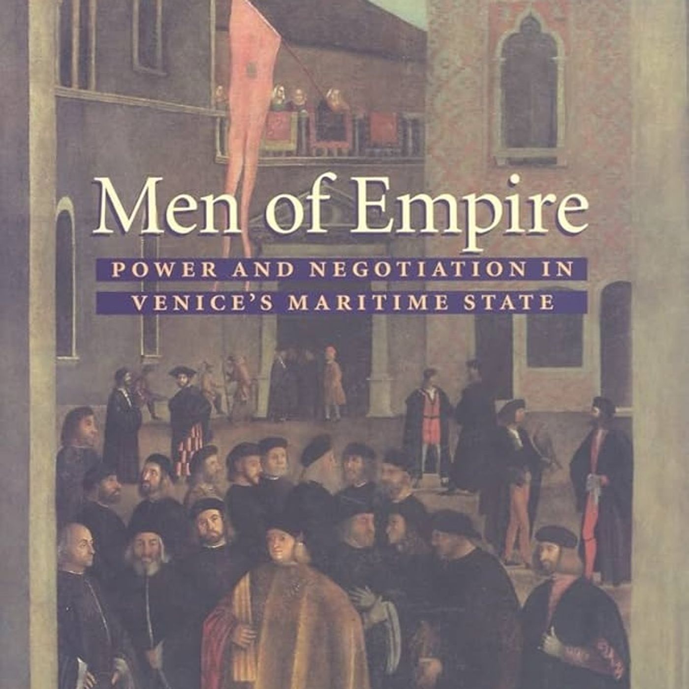 Men of Empire: Power and Negotiation in Venice's Maritime State