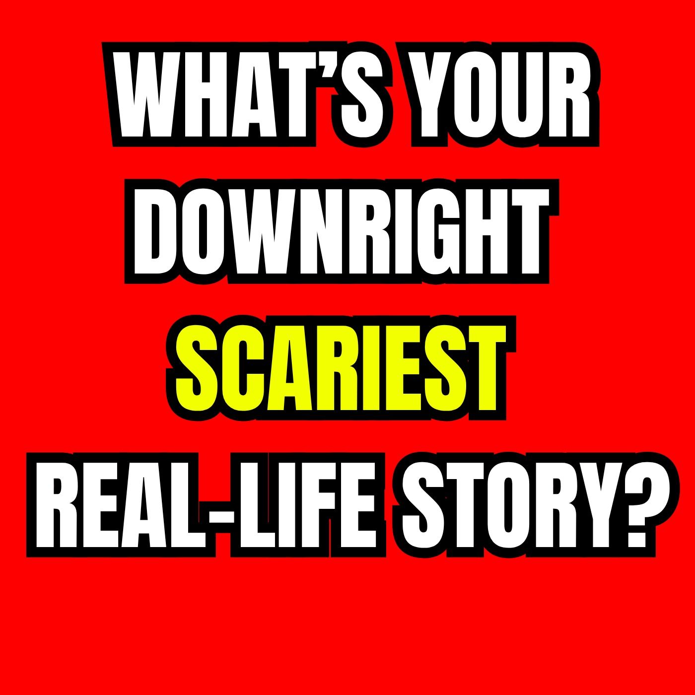 What’s your downright scariest real-life story?