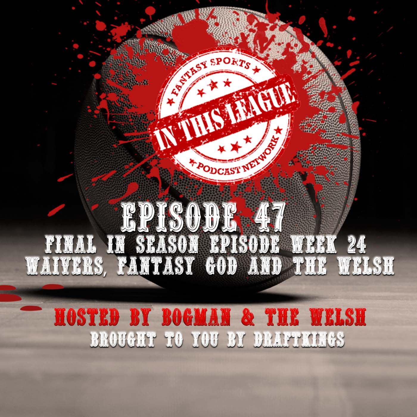 Episode 47 - Final In - Season Episode, Week 24 Waivers, Fantasy God And THE WELSH!