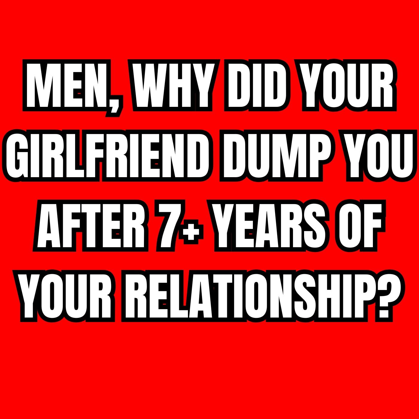 MEN, Why Did Your GIRLFRIEND Dump You After 7+ Years Of Your RELATIONSHIP? episode artwork