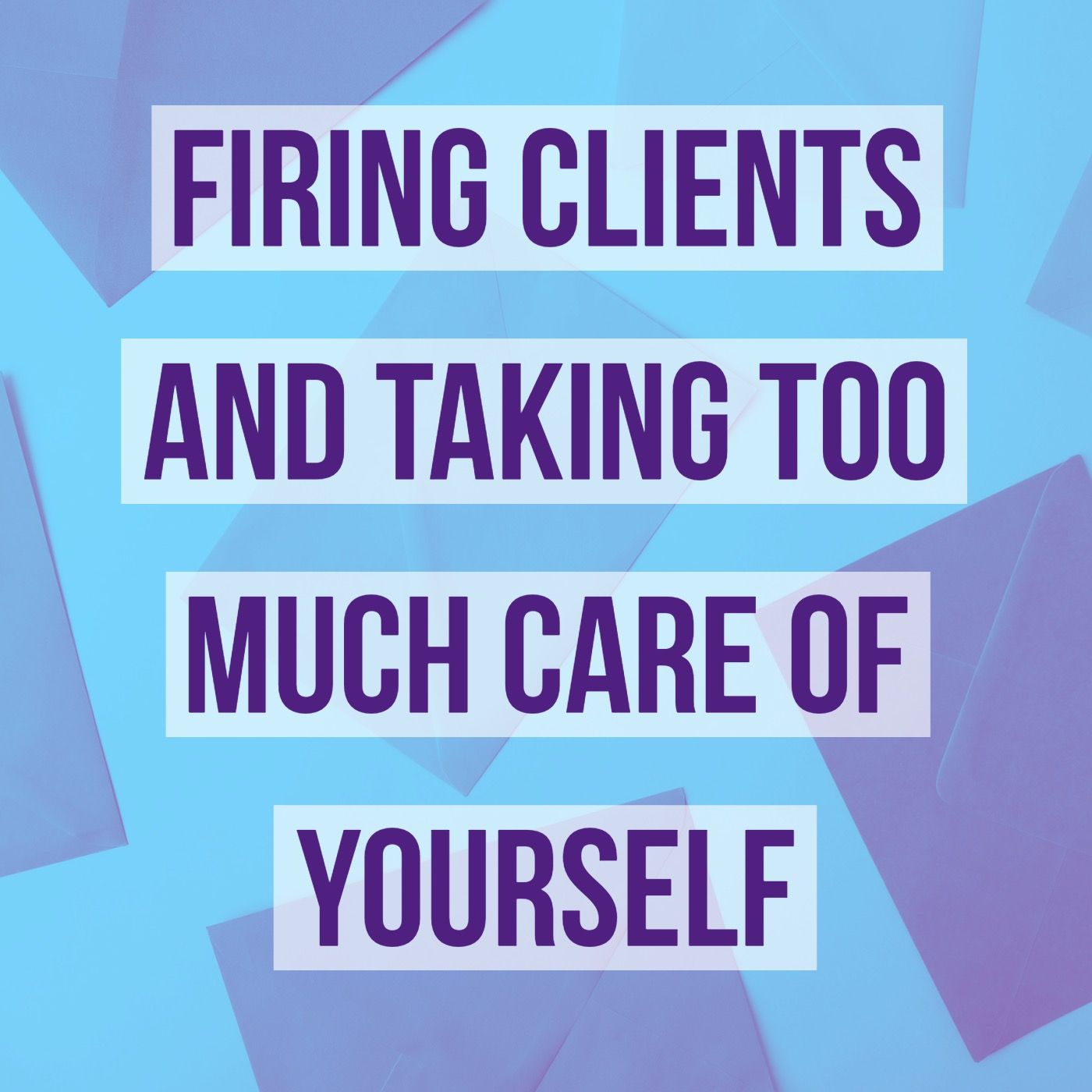 Firing Clients and Taking Too Much Care of Yourself Firing Clients and Taking Too Much Care of Yourself