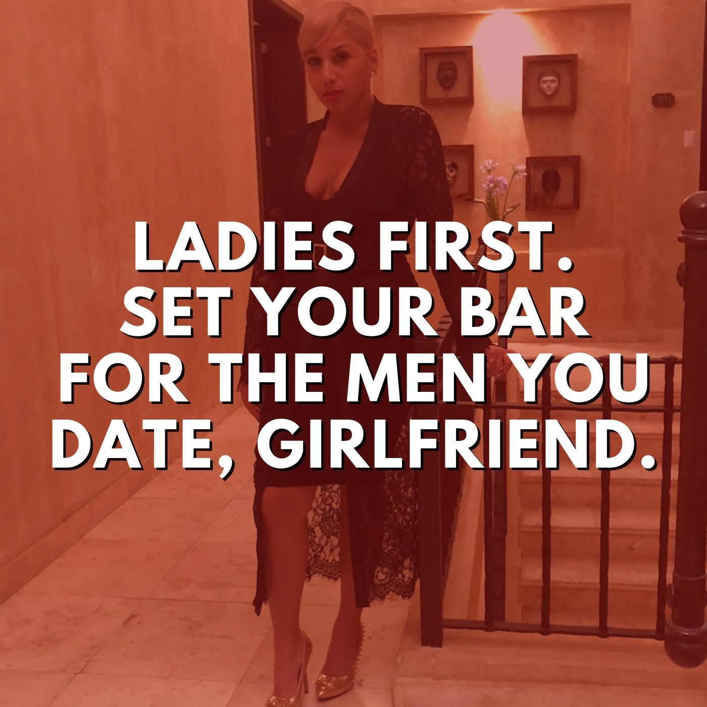 Ladies First. Set your bar for the men date, girlfriend.
