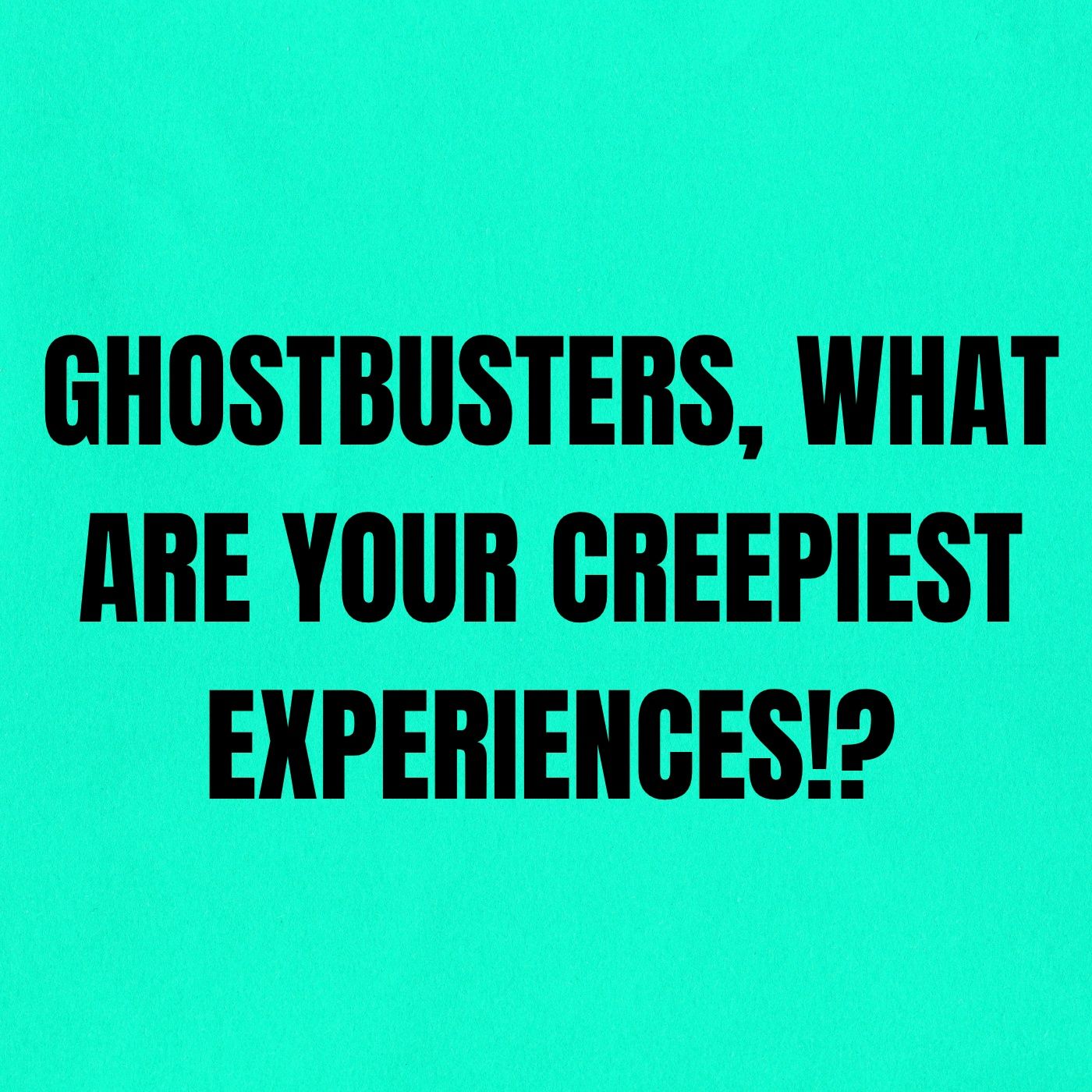 Ghostbusters, What are Your Creepiest Experiences!?