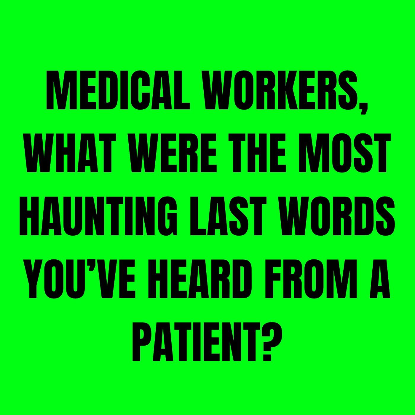 Medical workers, what were the most haunting last words you’ve heard from a patient?