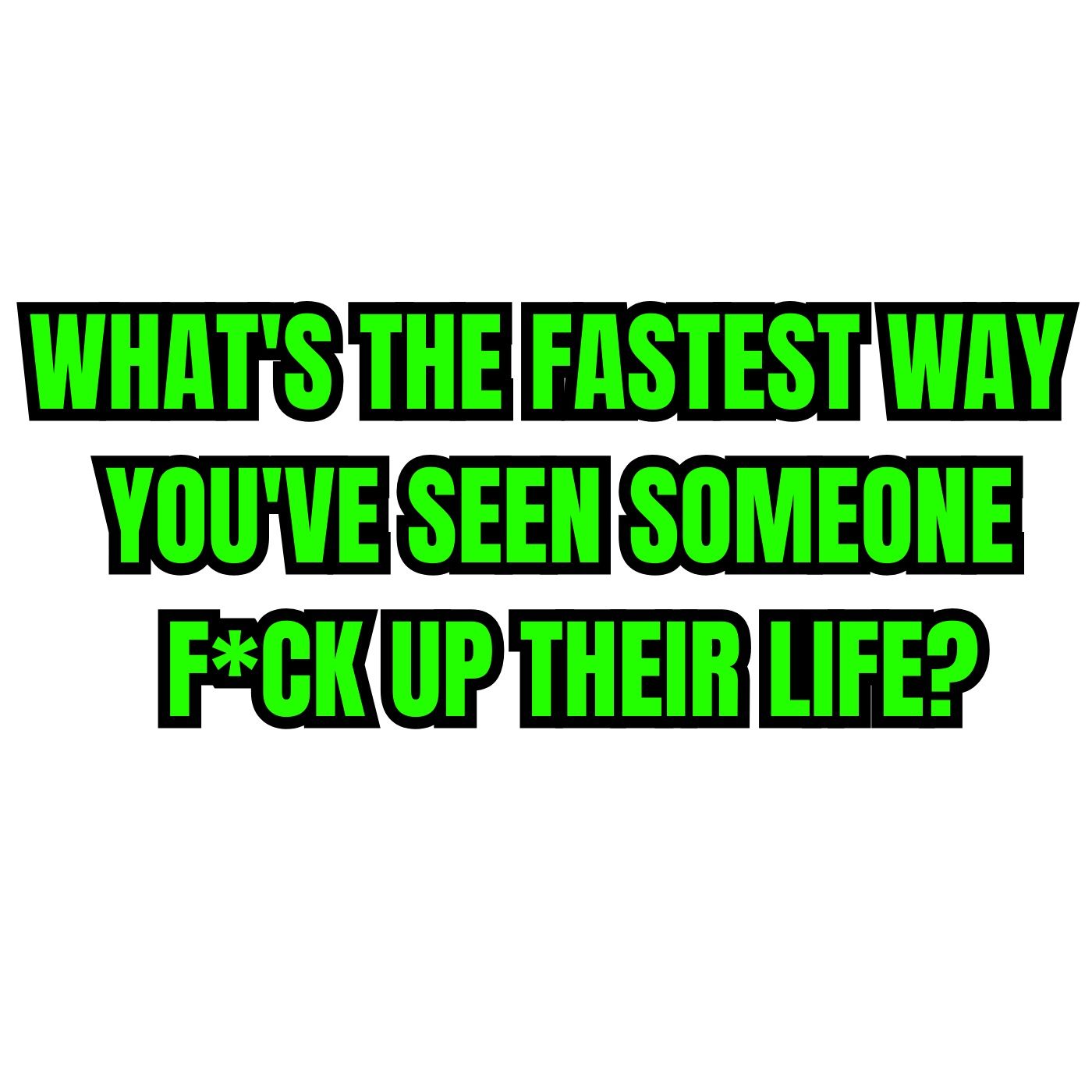 What's the fastest way you've seen someone f*ck up their life?