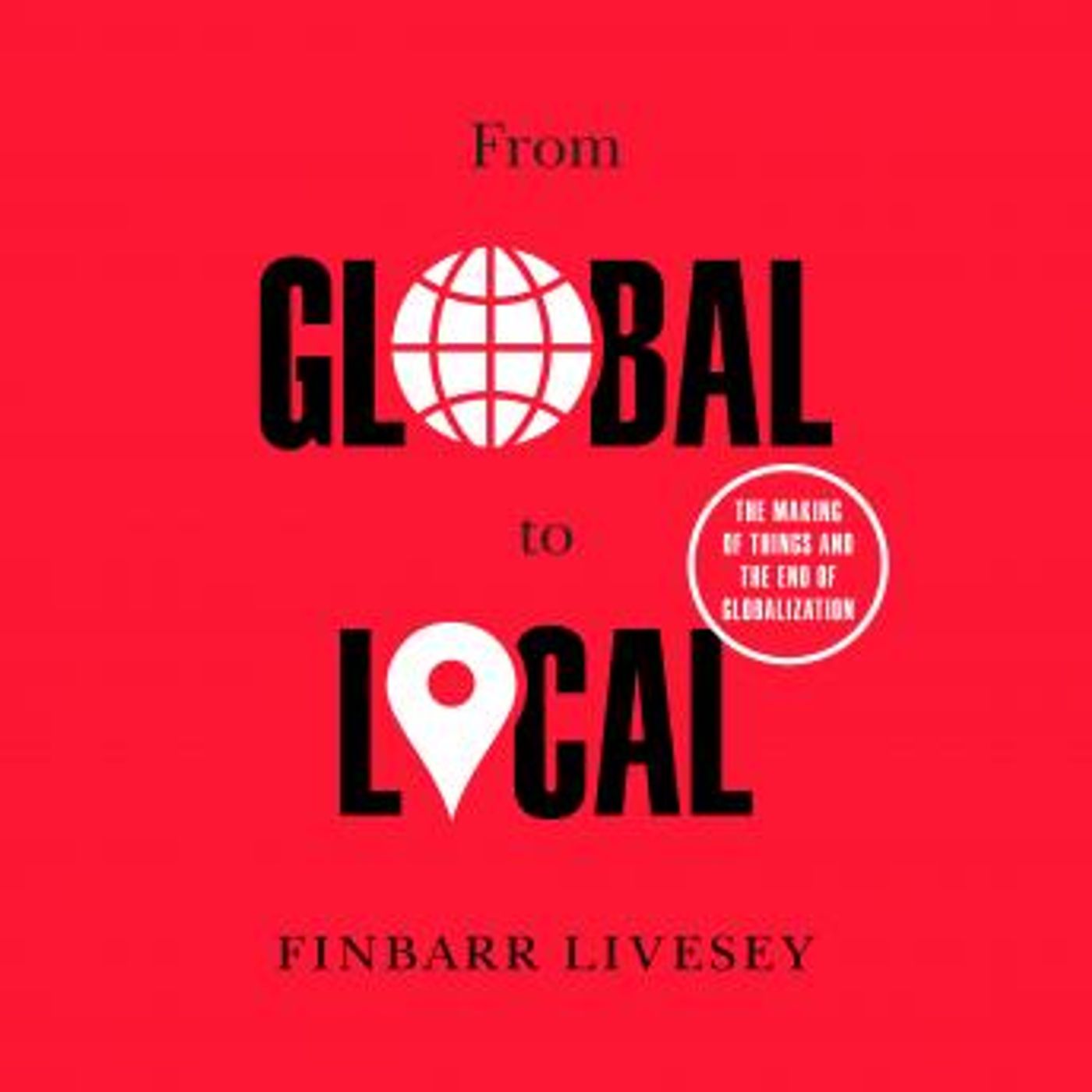 From Global to Local: The Making of Things and the End of Globalization by Finbarr Livesey episode artwork