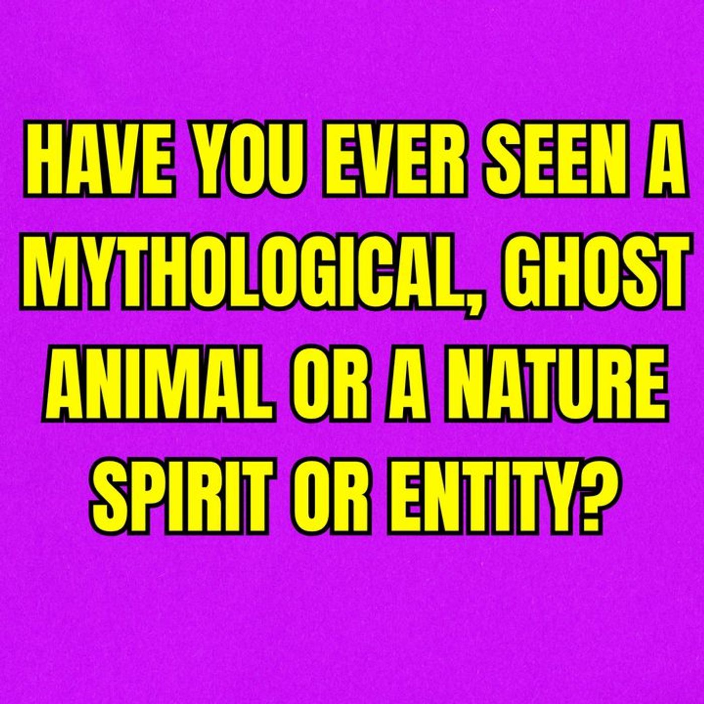 Have you ever seen a Mythological, Ghost Animal or a Nature Spirit or Entity?
