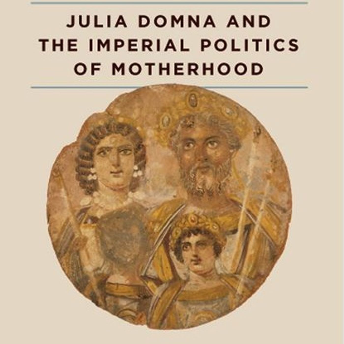Maternal Megalomania: Julia Domna and the Imperial Politics of Motherhood