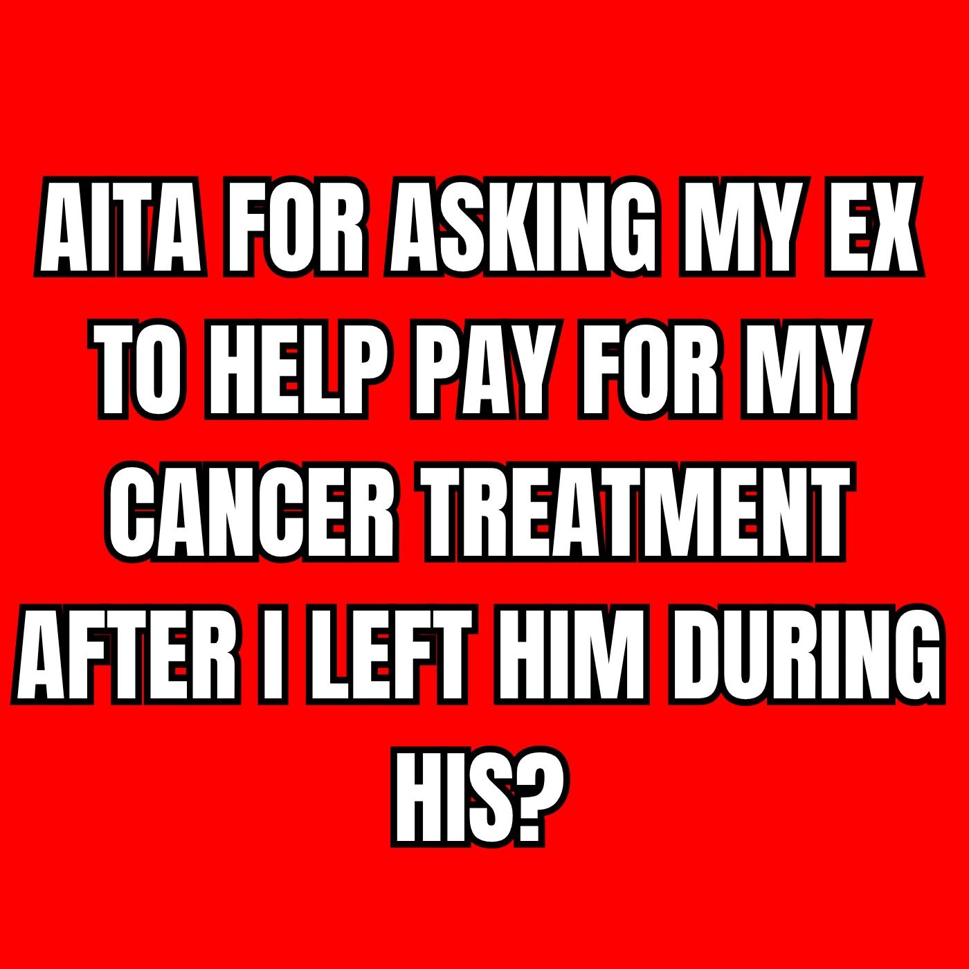 AITA for asking my ex to help pay for my cancer treatment after I left him during his?