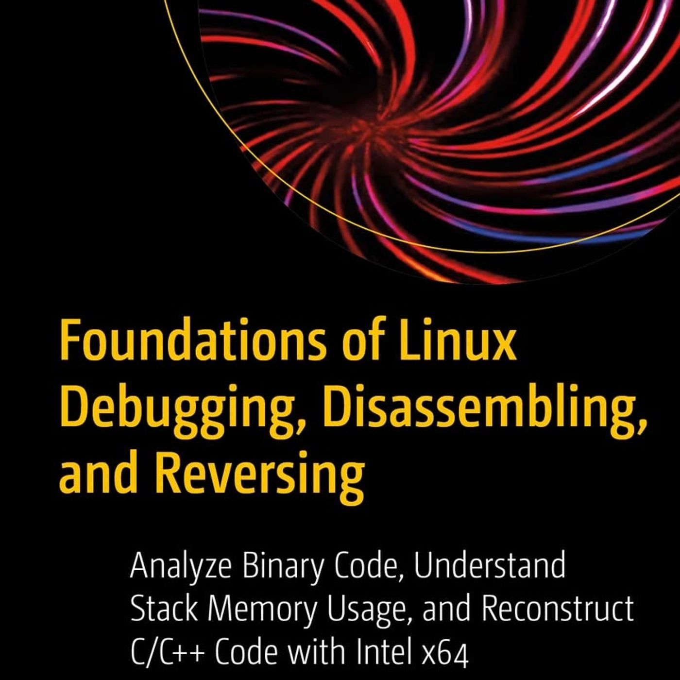 Foundations of Linux Debugging, Disassembling, and Reversing: Analyze Binary Code, Understand Stack Memory Usage, and Reconstruct C/C++ Code