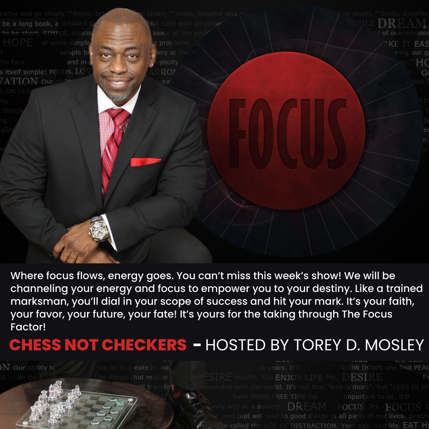 CHECKERS NOT CHESS, HOSTED BY TOREY D. MOSLEY, SR. (TOPIC: THE FOCUS FACTOR) CHECKERS NOT CHESS, HOSTED BY TOREY D. MOSLEY, SR. (TOPIC: THE FOCUS FACTOR)