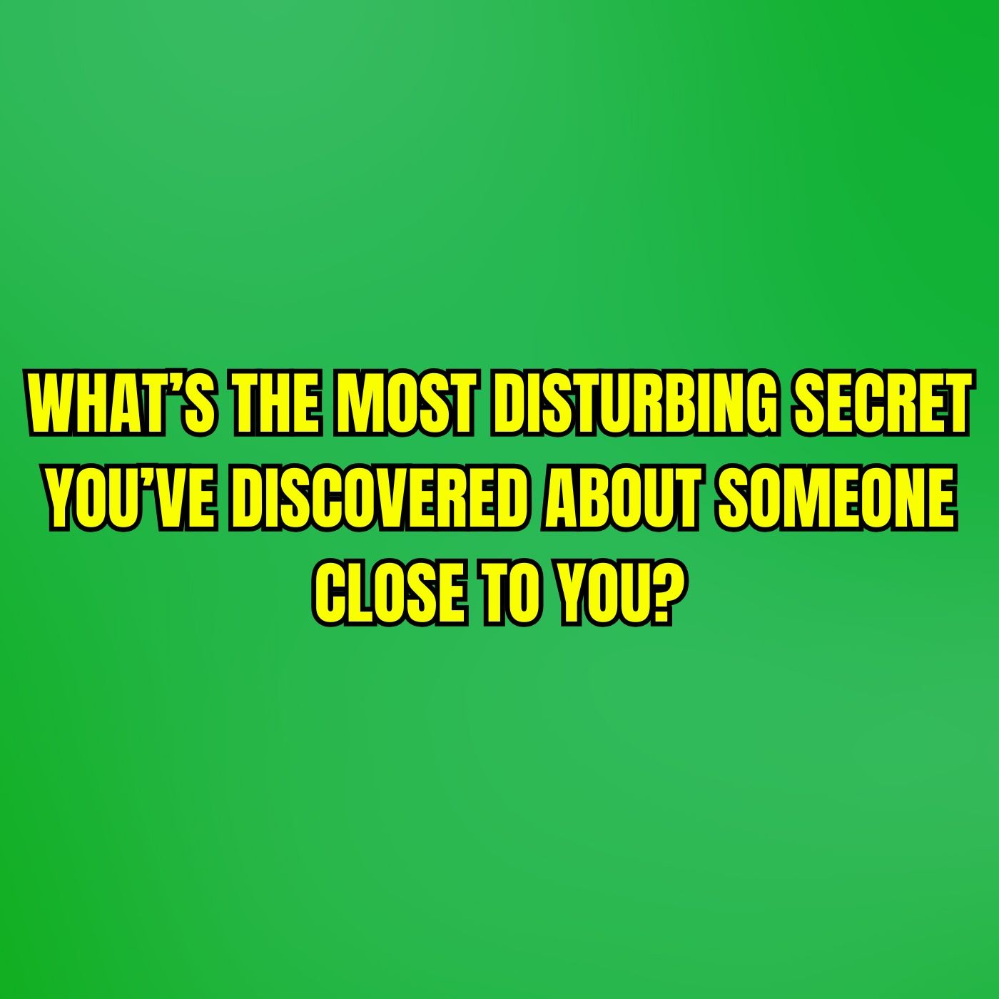 What’s the most disturbing secret you’ve discovered about someone close