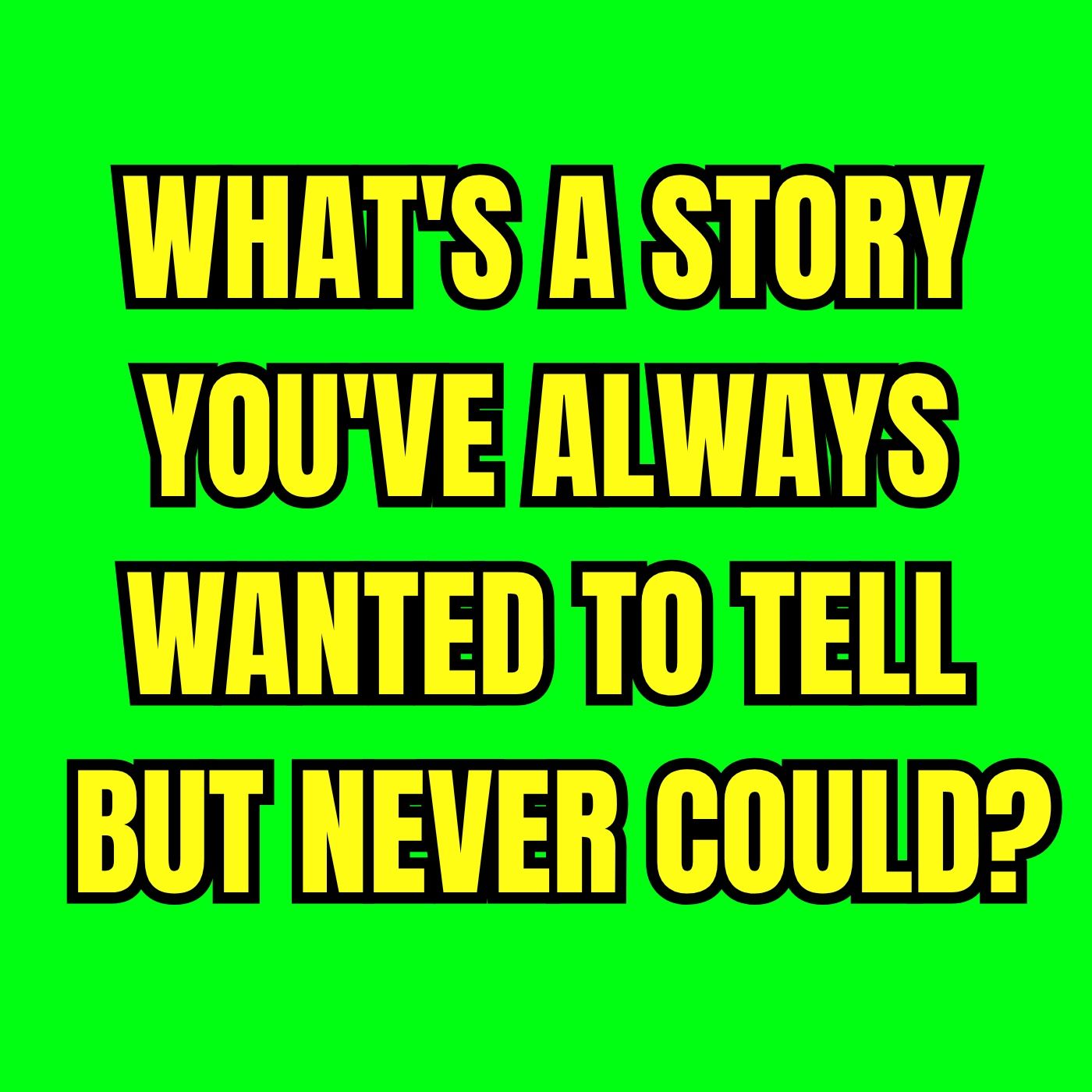 What's a Story You've ALWAYS Wanted to TELL But NEVER Could?