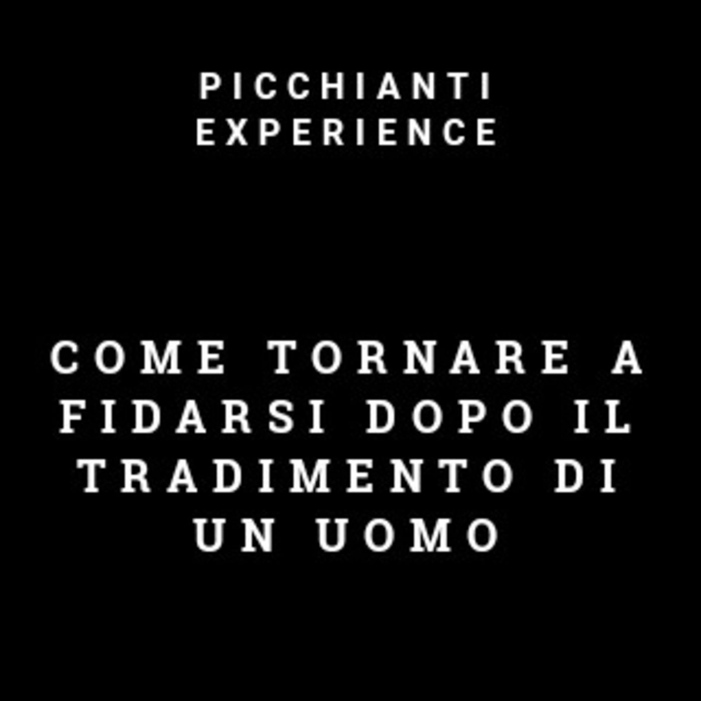 Picchianti Experience #78 - Come tornare a fidarsi dopo il tradimento di un uomo