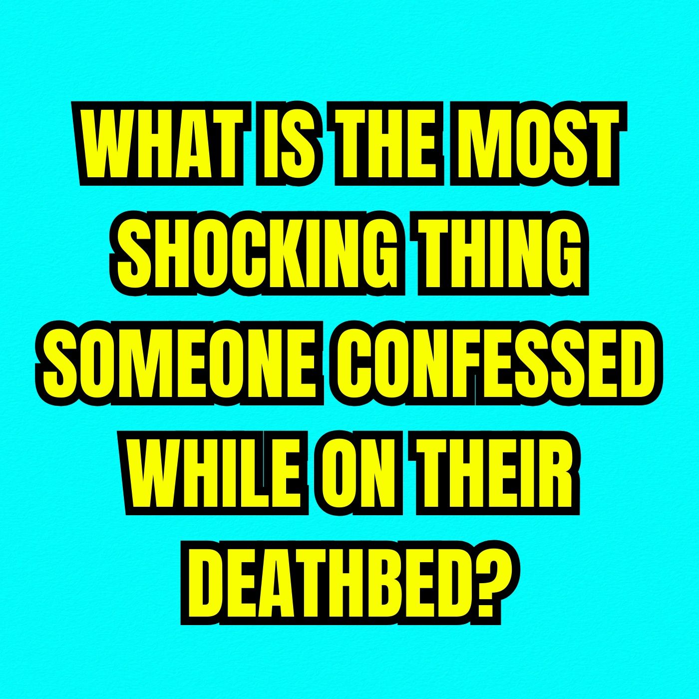 What is the most shocking thing someone confessed while on their deathbed?