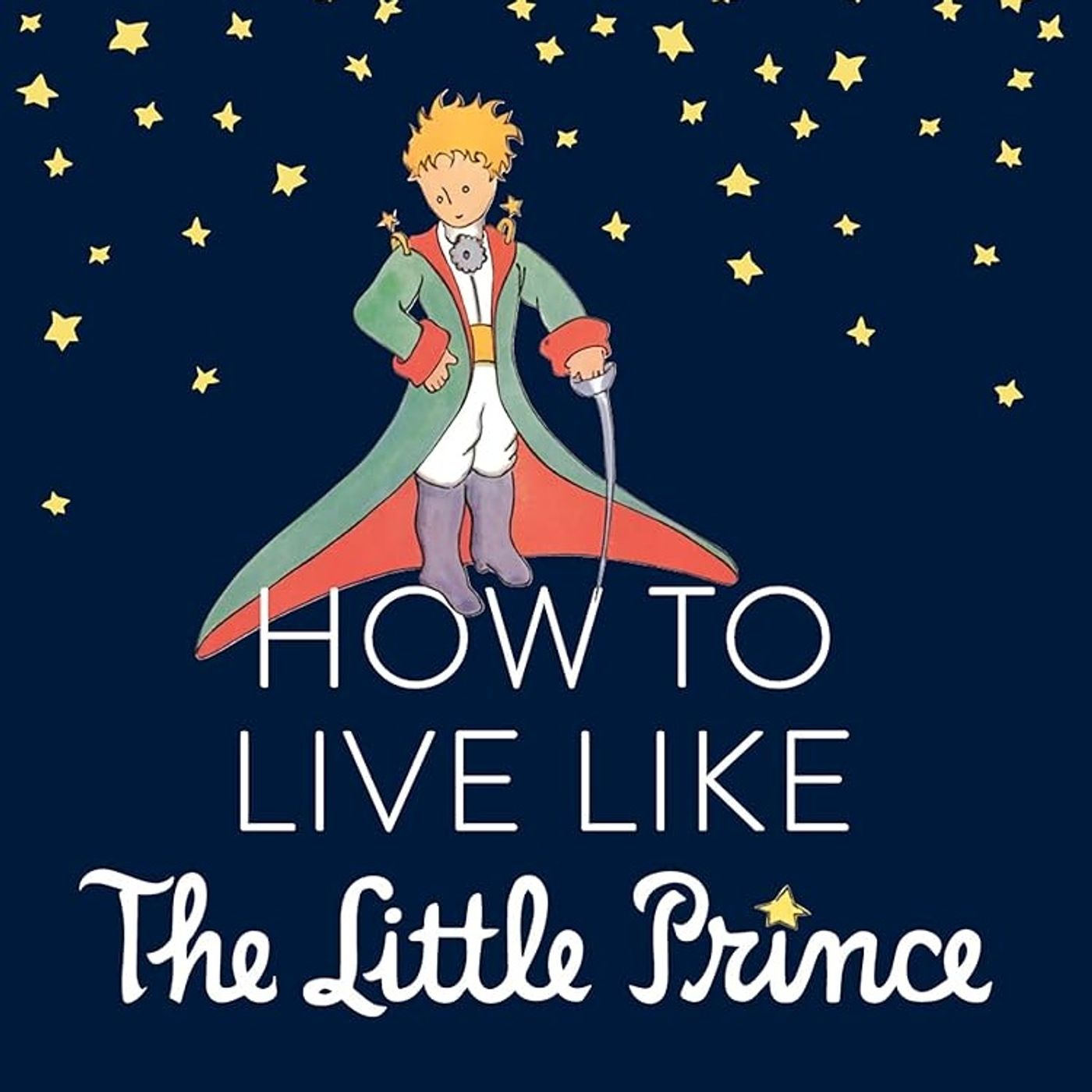 How to Live Like the Little Prince: A Grown-Up's Guide to Rediscovering Imagination, Adventure, and Awe