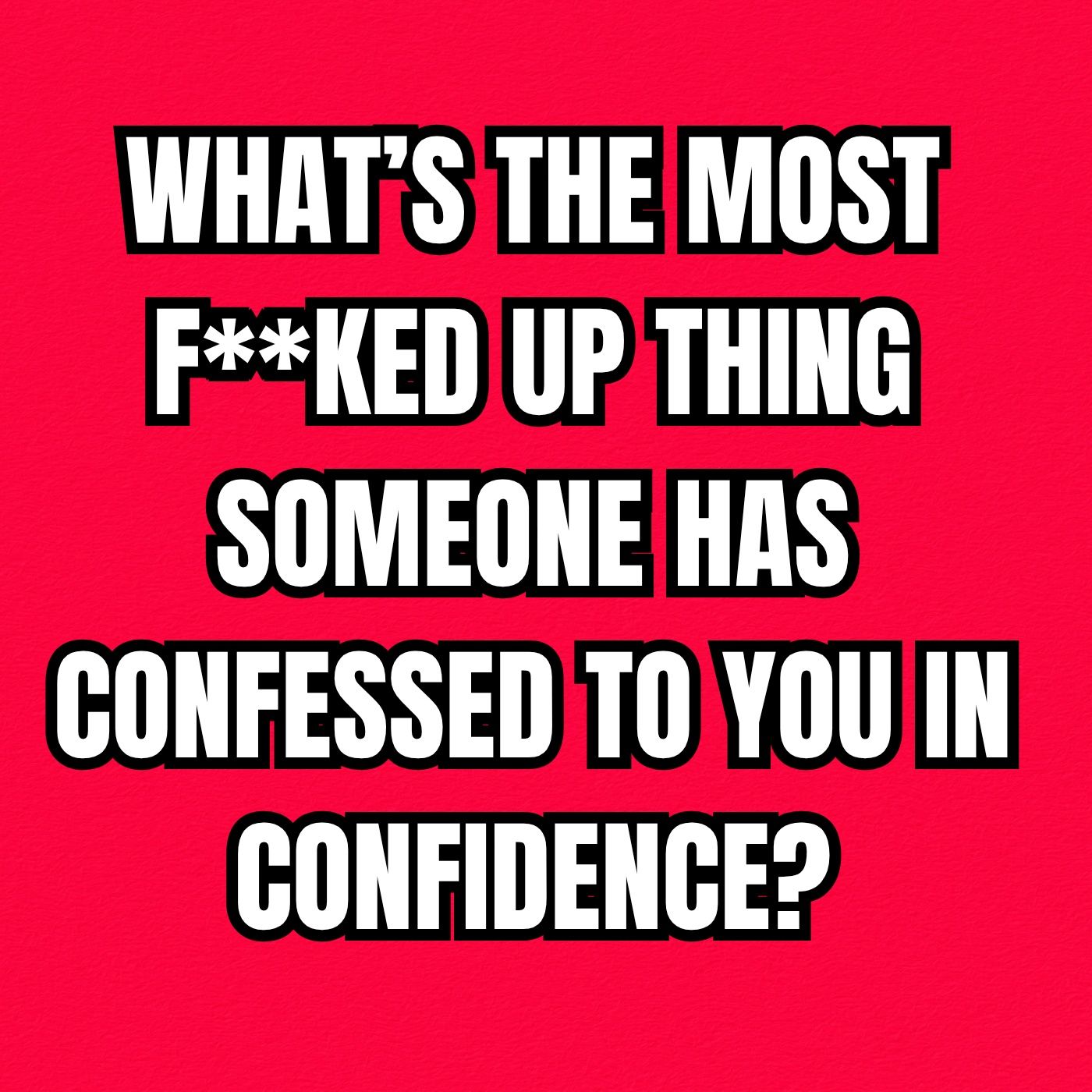 What’s the most f**ked up thing someone has confessed to you in confidence?