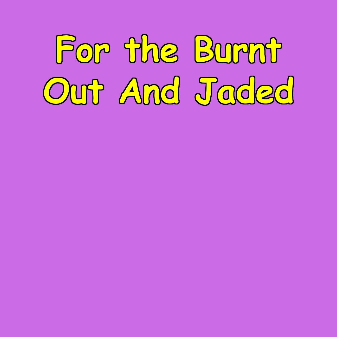 For the Burnt Out And Jaded