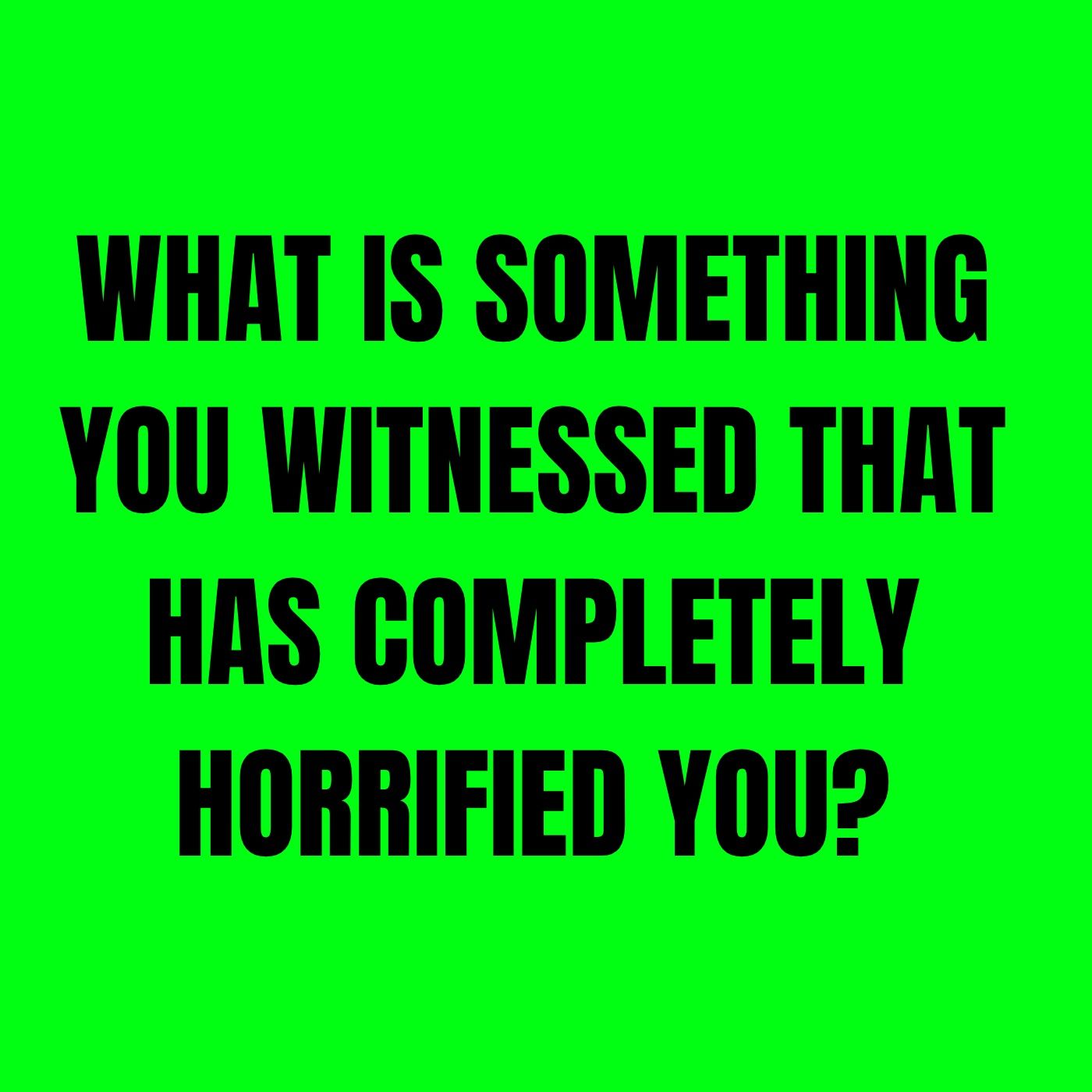 What is something you witnessed that has completely horrified you?
