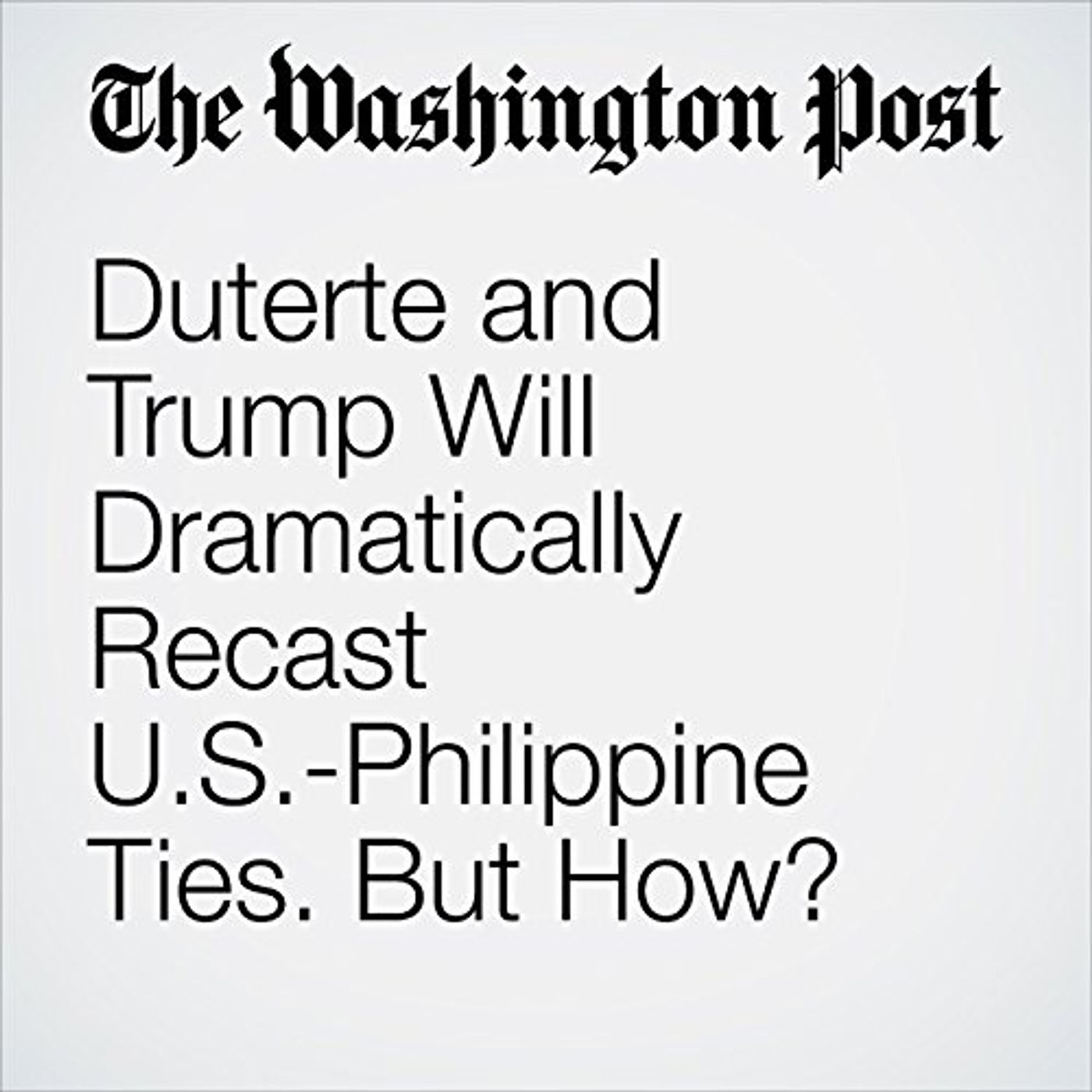 Duterte and Trump Will Dramatically Recast U.S.-Philippine Ties. But How? Audiobook by Emily Rauhala episode artwork