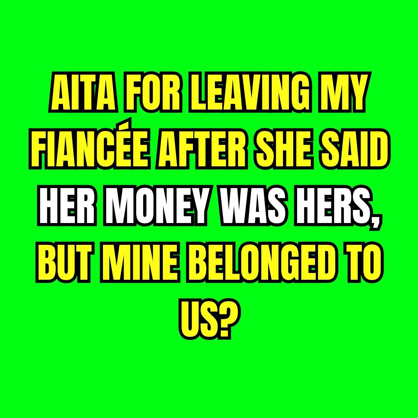 AITA for leaving my fiancée after she said her money was hers, but mine belonged to us?