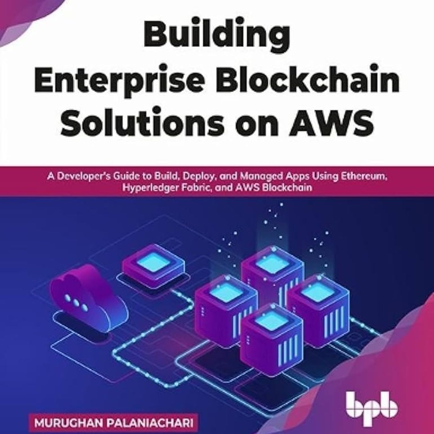Building Enterprise Blockchain Solutions on AWS: A Developer's Guide to Build, Deploy, and Managed Apps Using Ethereum, Hyperledger Fabric