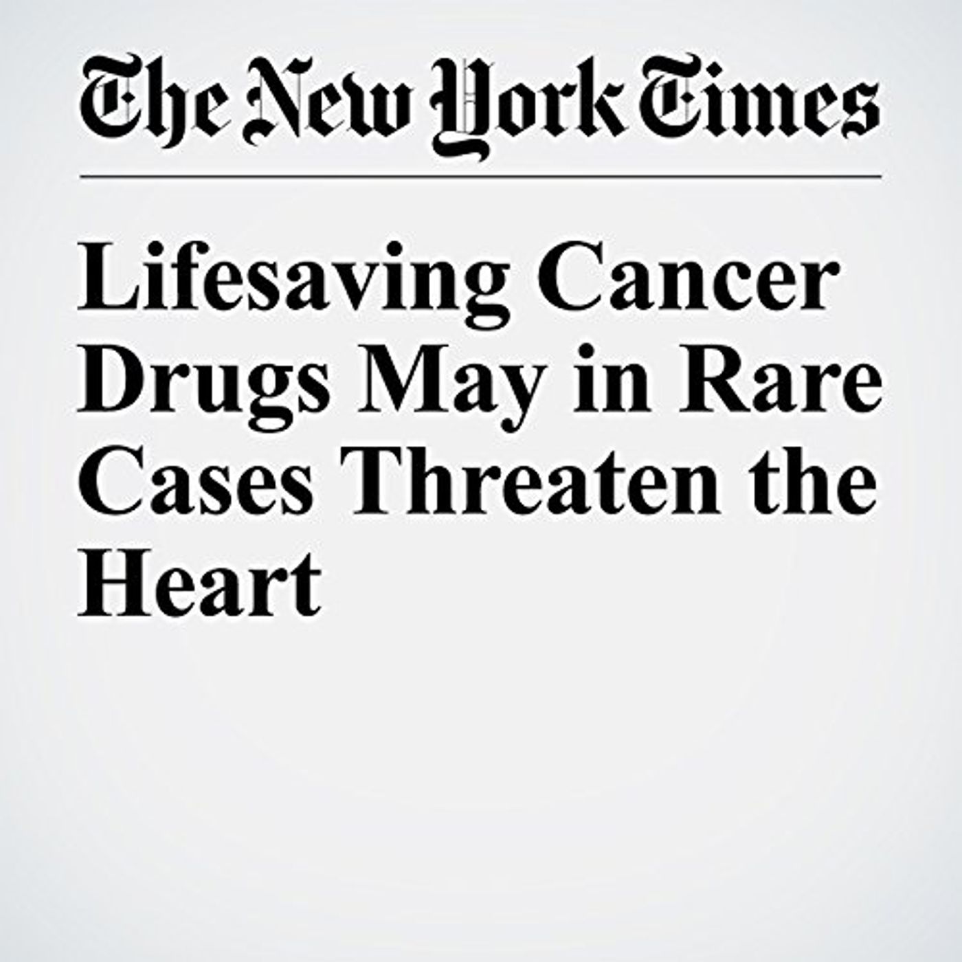 Lifesaving Cancer Drugs May in Rare Cases Threaten the Heart Audiobook by Denise Grady episode artwork