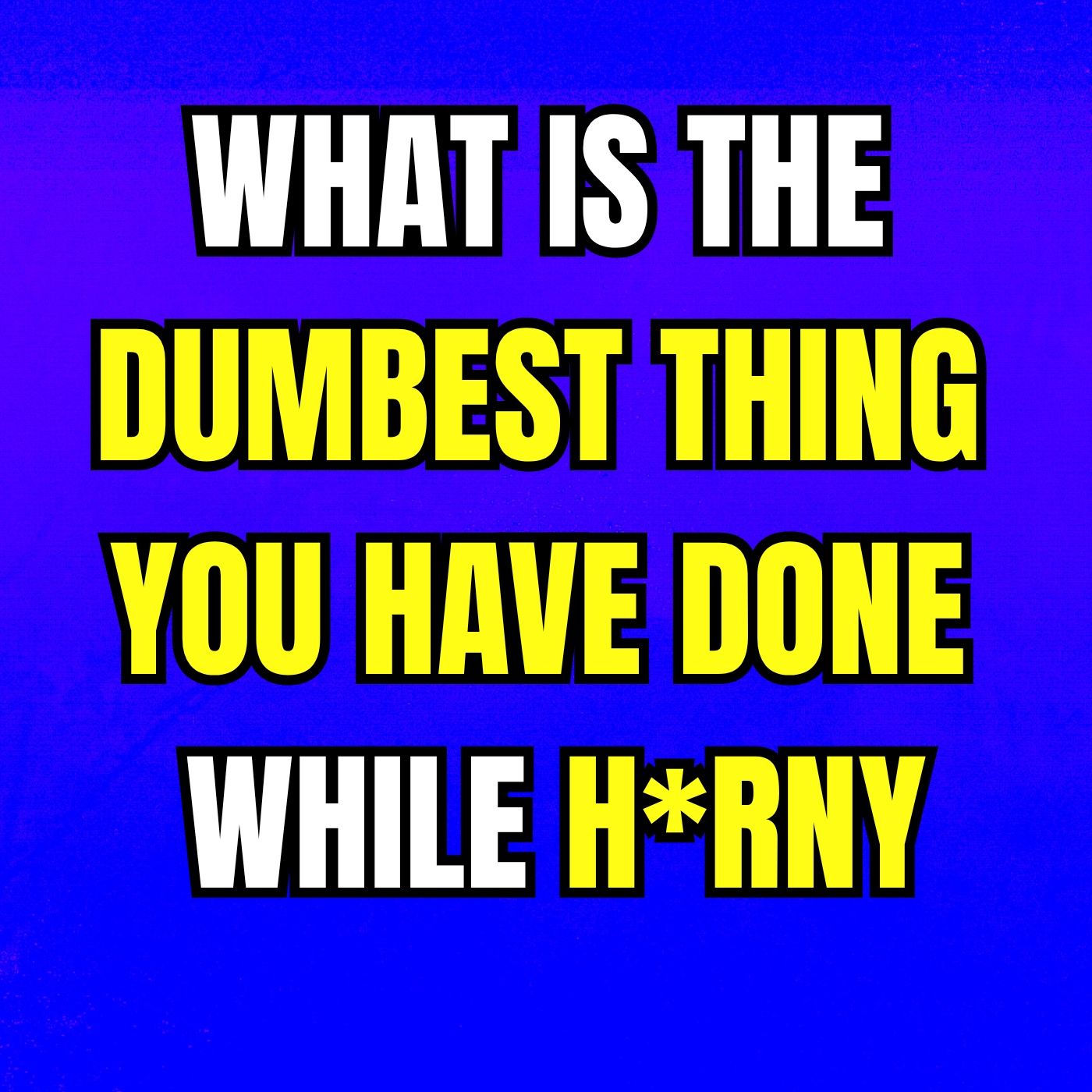 What is the dumbest thing you have done while H*RNY