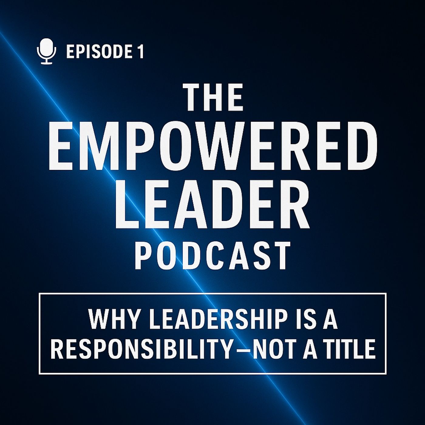 Episode 1 - THE EMPOWERED LEADER: Why Leadership Is A Responsibility—Not A Title)