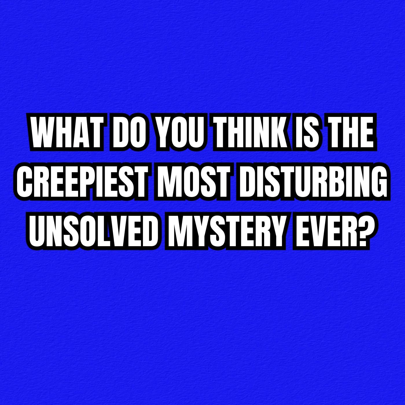What do you think is the creepiest Most disturbing unsolved mystery ever?