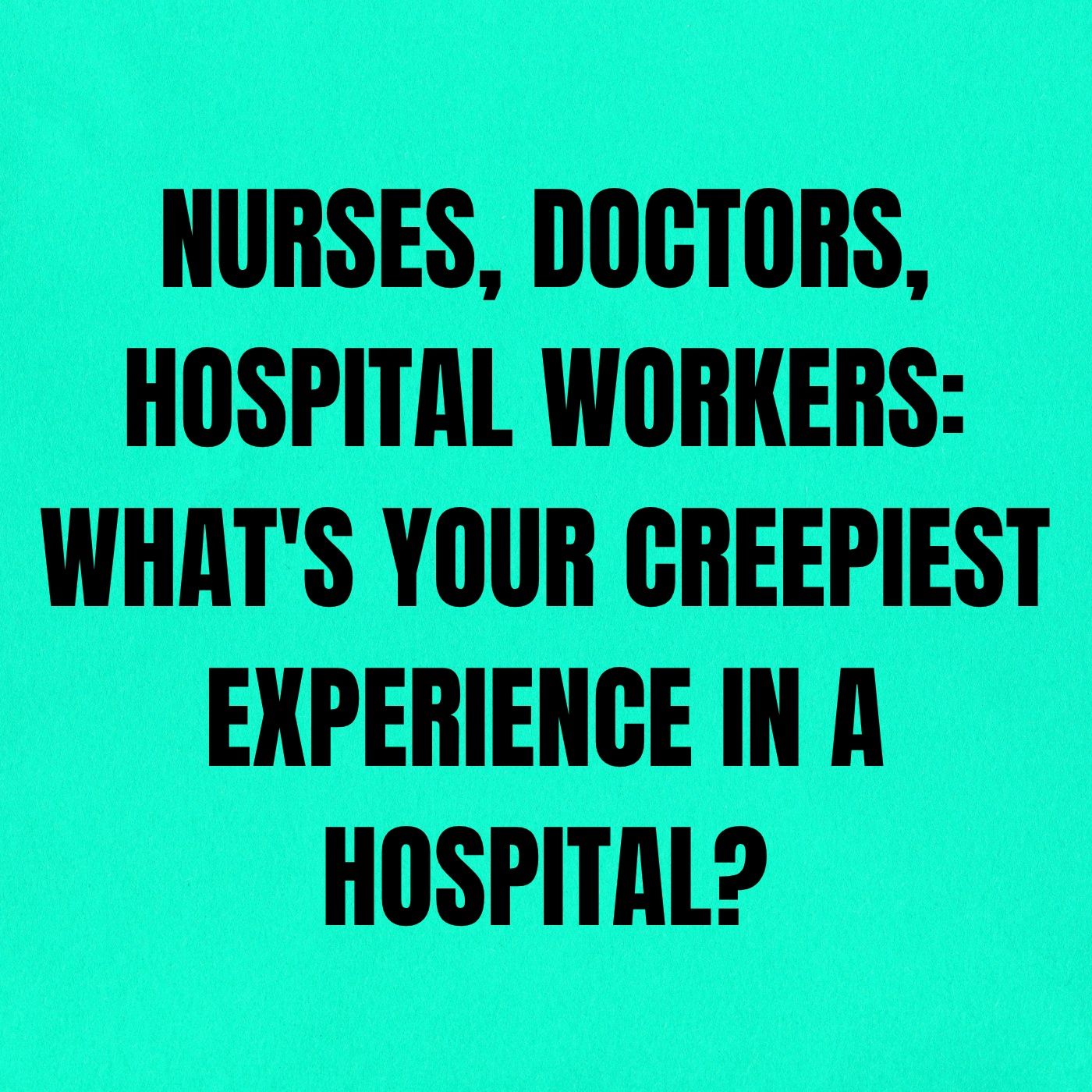 Nurses, Doctors, Hospital Workers: What's your Creepiest Experience in a Hospital?