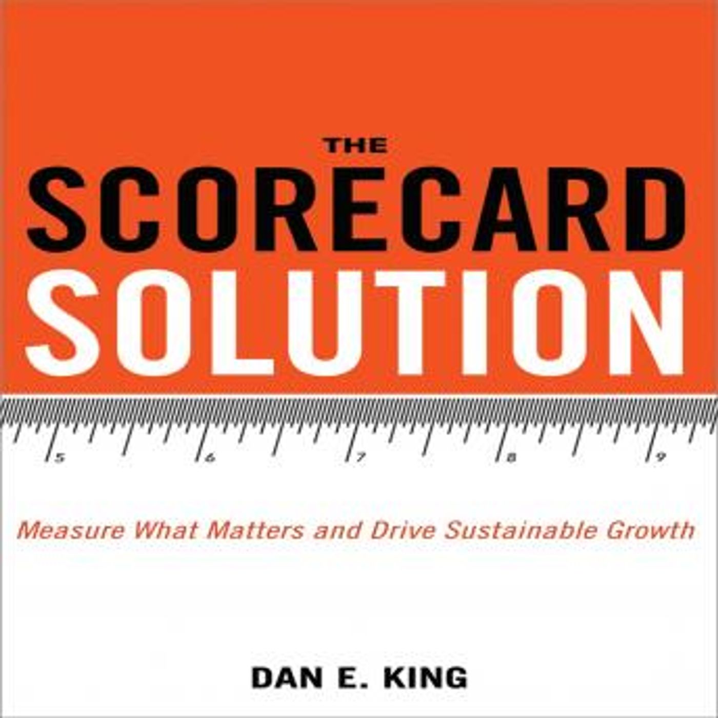 The Scorecard Solution: Measure What Matters and Drive Sustainable Growth by Dan E. King episode artwork