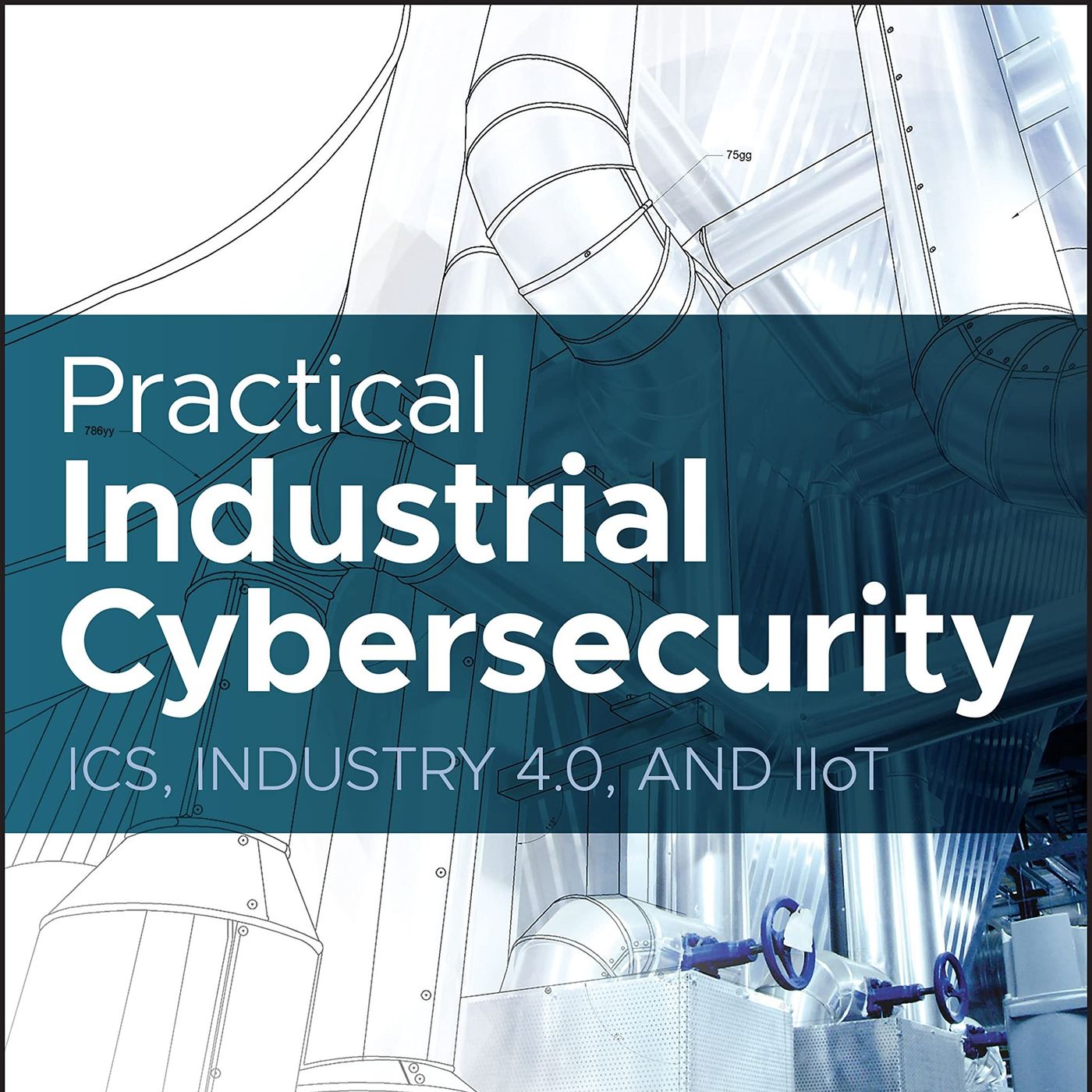 Practical Industrial Cybersecurity: ICS, Industry 4.0, and IIoT