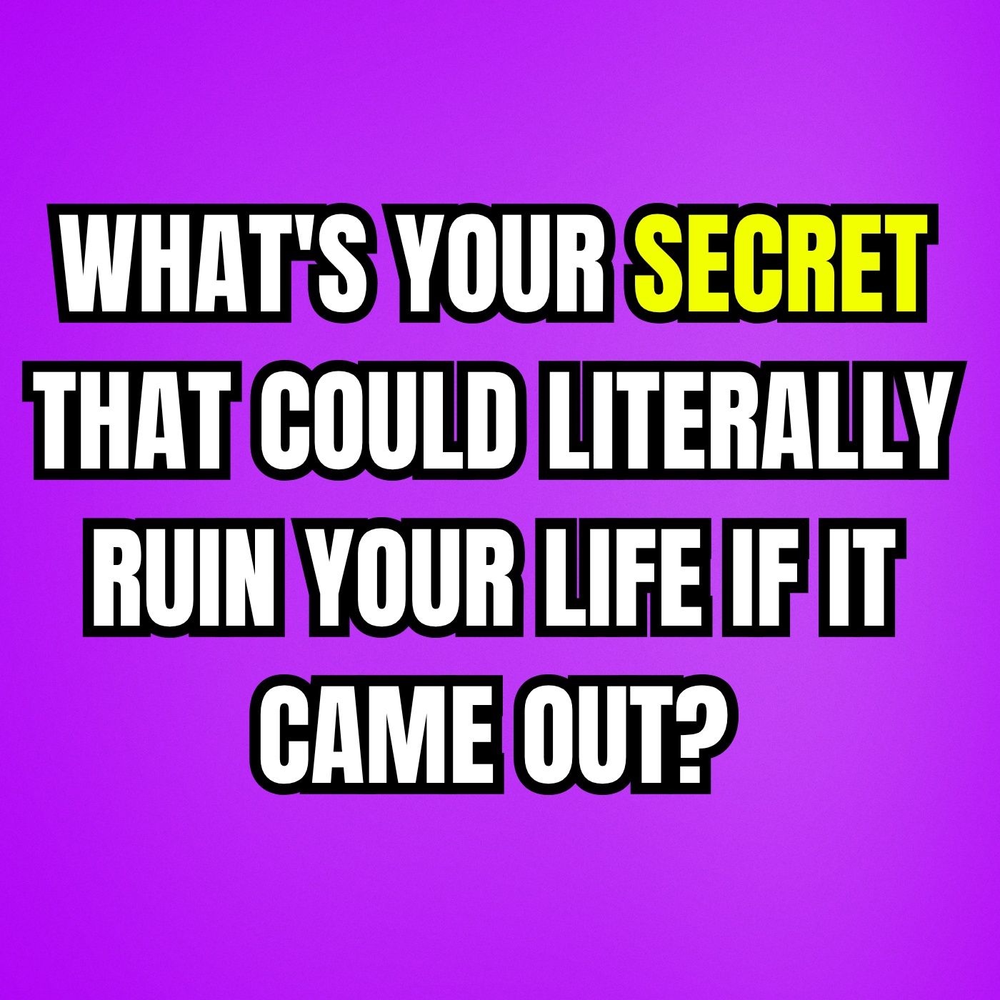 What's your secret that could literally ruin your life if it came out?