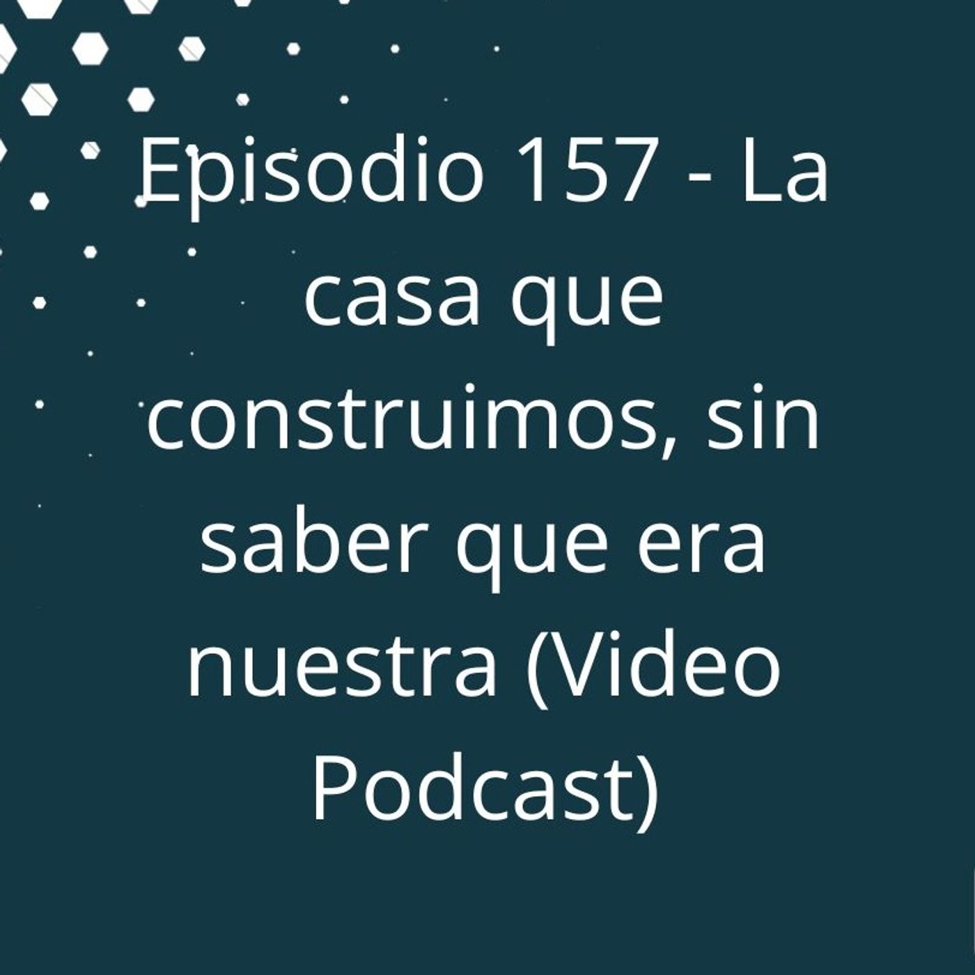 Episodio 157 - La casa que construimos, sin saber que era nuestra episode artwork