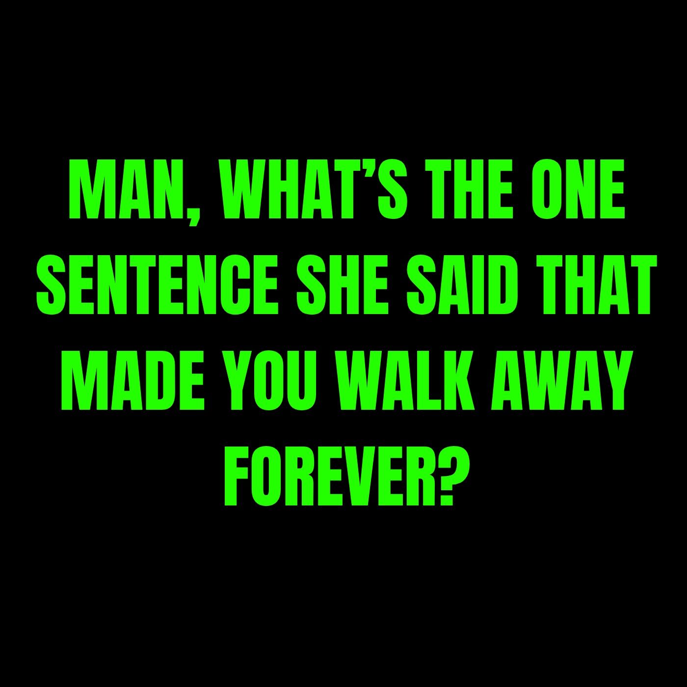 MAN, What’s The ONE SENTENCE She Said That Made You Walk Away FOREVER?