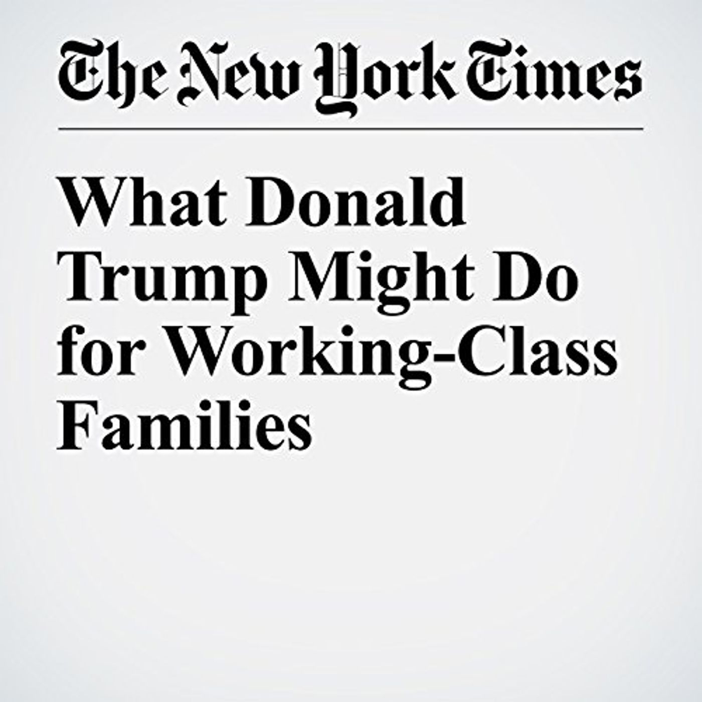 What Donald Trump Might Do for Working-Class Families Audiobook by Claire Cain Miller episode artwork