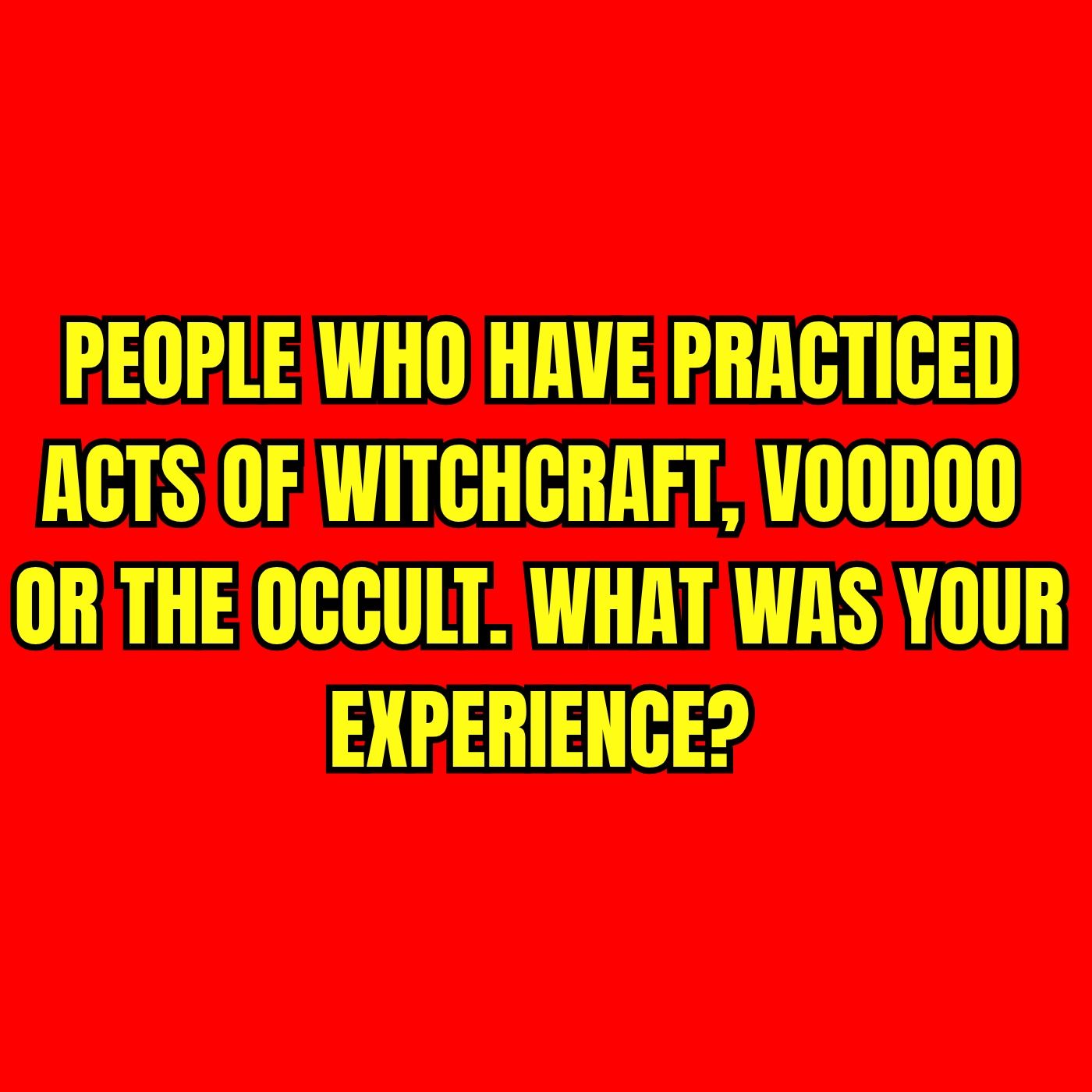 People who have practiced acts of Witchcraft, Voodoo or the Occult. What was your Experience?