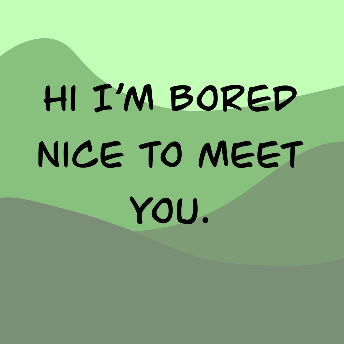 Hi I’m Bored Nice to Meet You