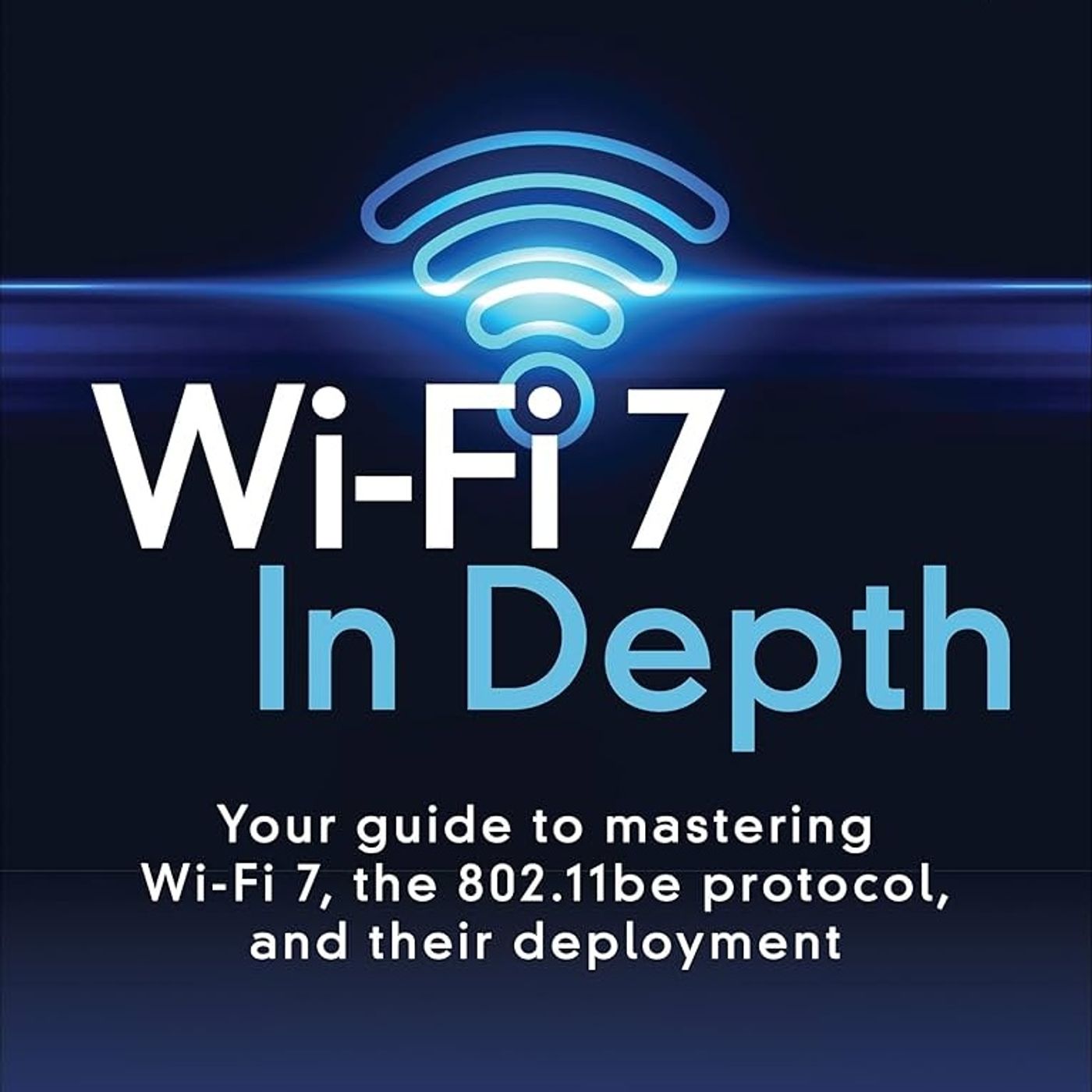 Wi-Fi 7 In Depth: Your guide to mastering Wi-Fi 7, the 802.11be protocol, and their deployment